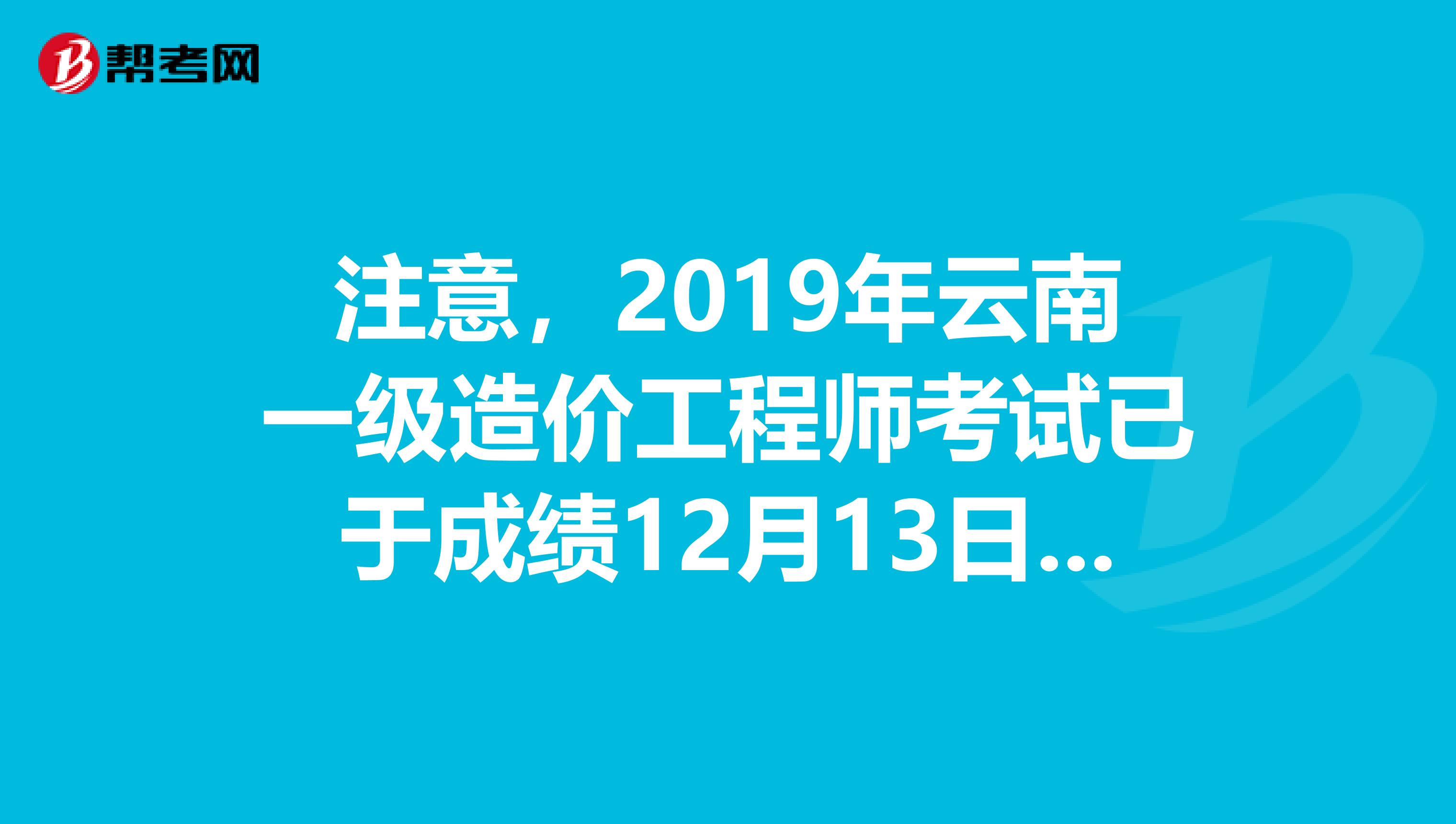 注意，2019年云南一级造价工程师考试已于成绩12月13日公布！