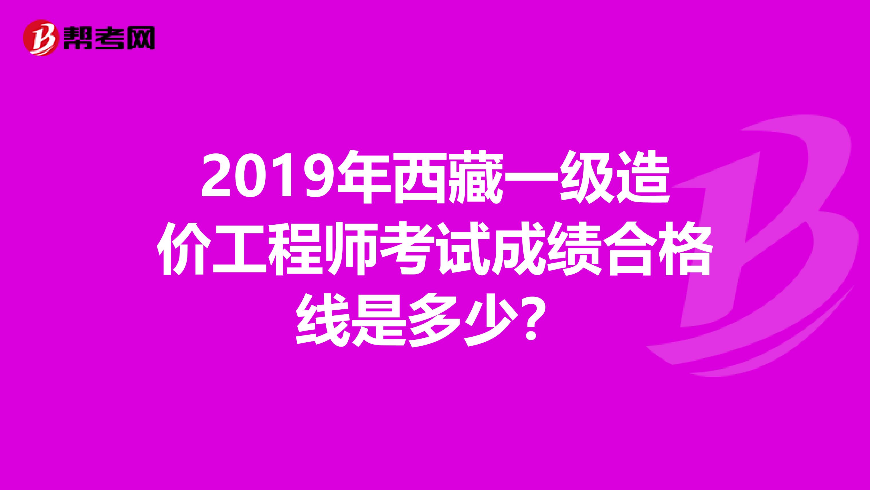 2019年西藏一级造价工程师考试成绩合格线是多少？