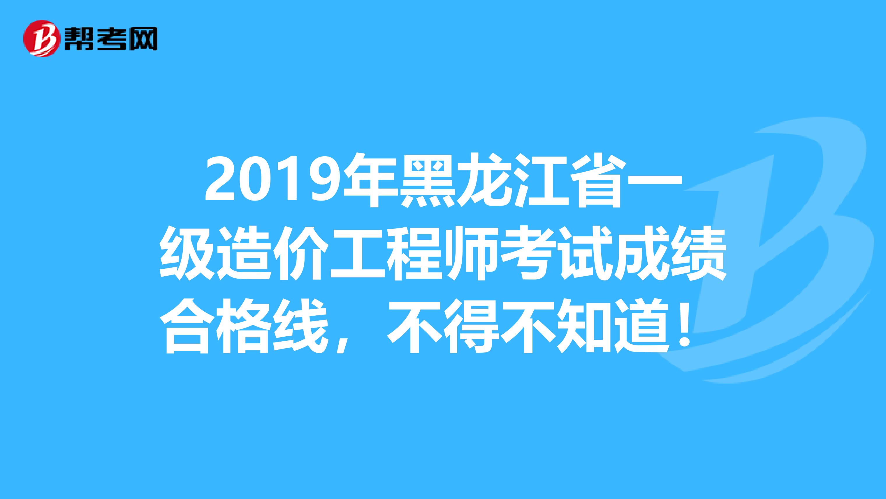 2019年黑龙江省一级造价工程师考试成绩合格线，不得不知道！