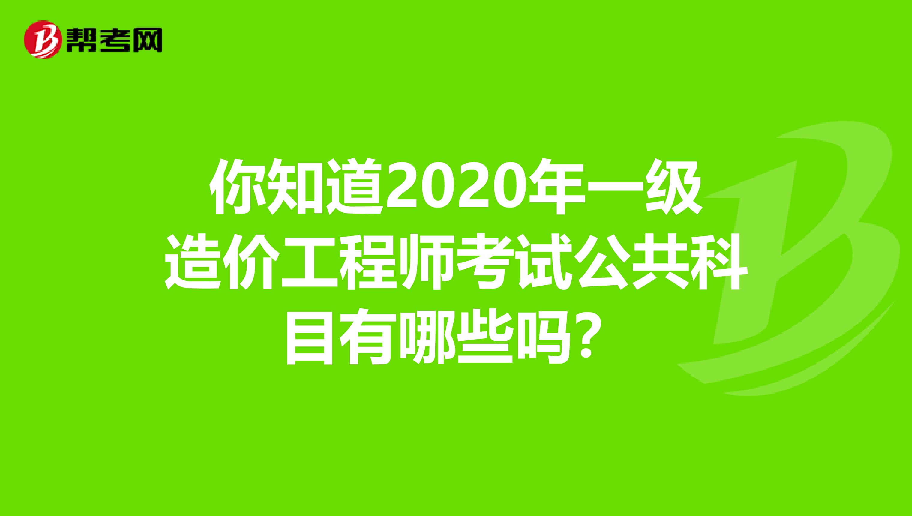 你知道2020年一级造价工程师考试公共科目有哪些吗？