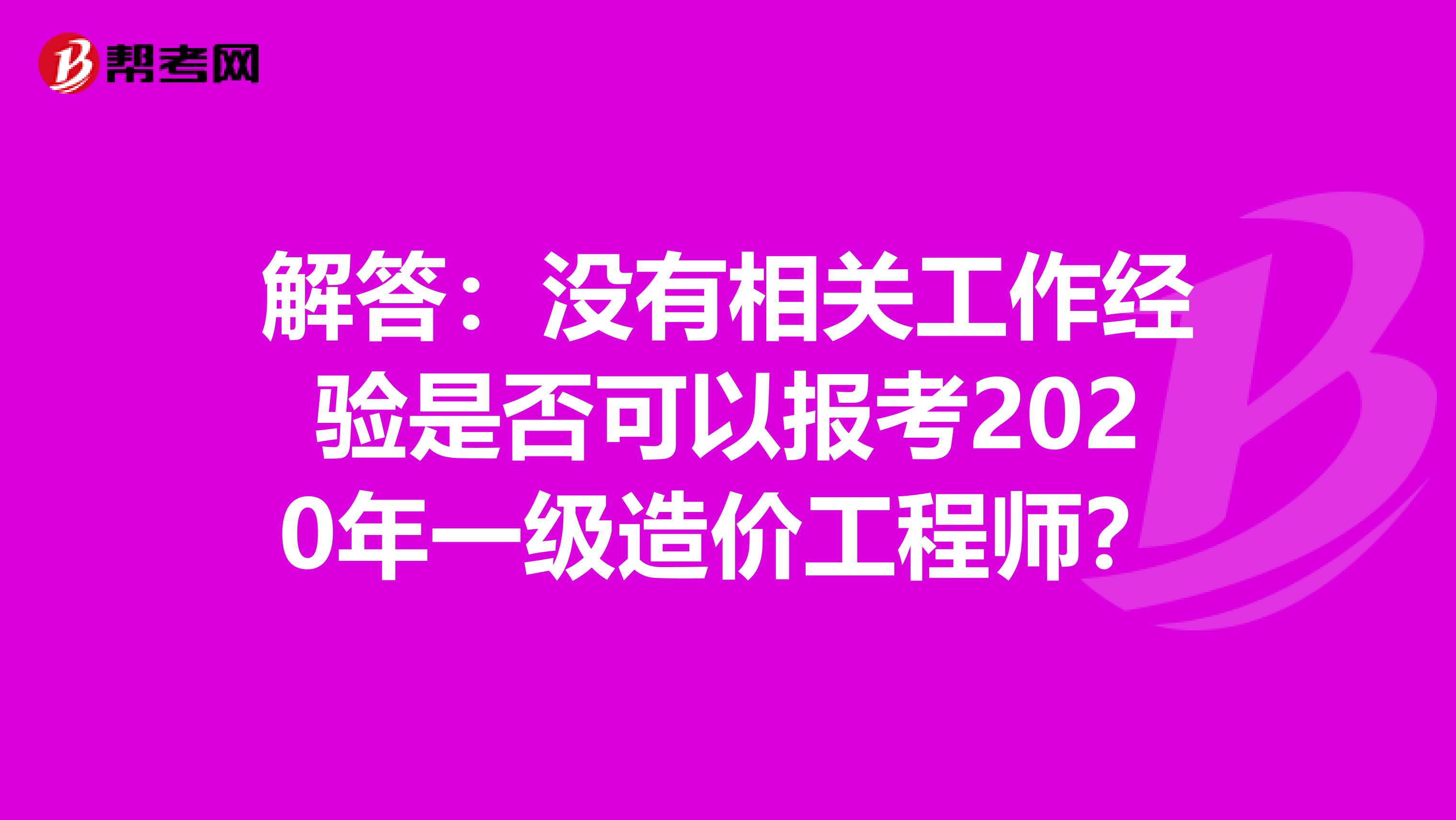 解答：没有相关工作经验是否可以报考2020年一级造价工程师？