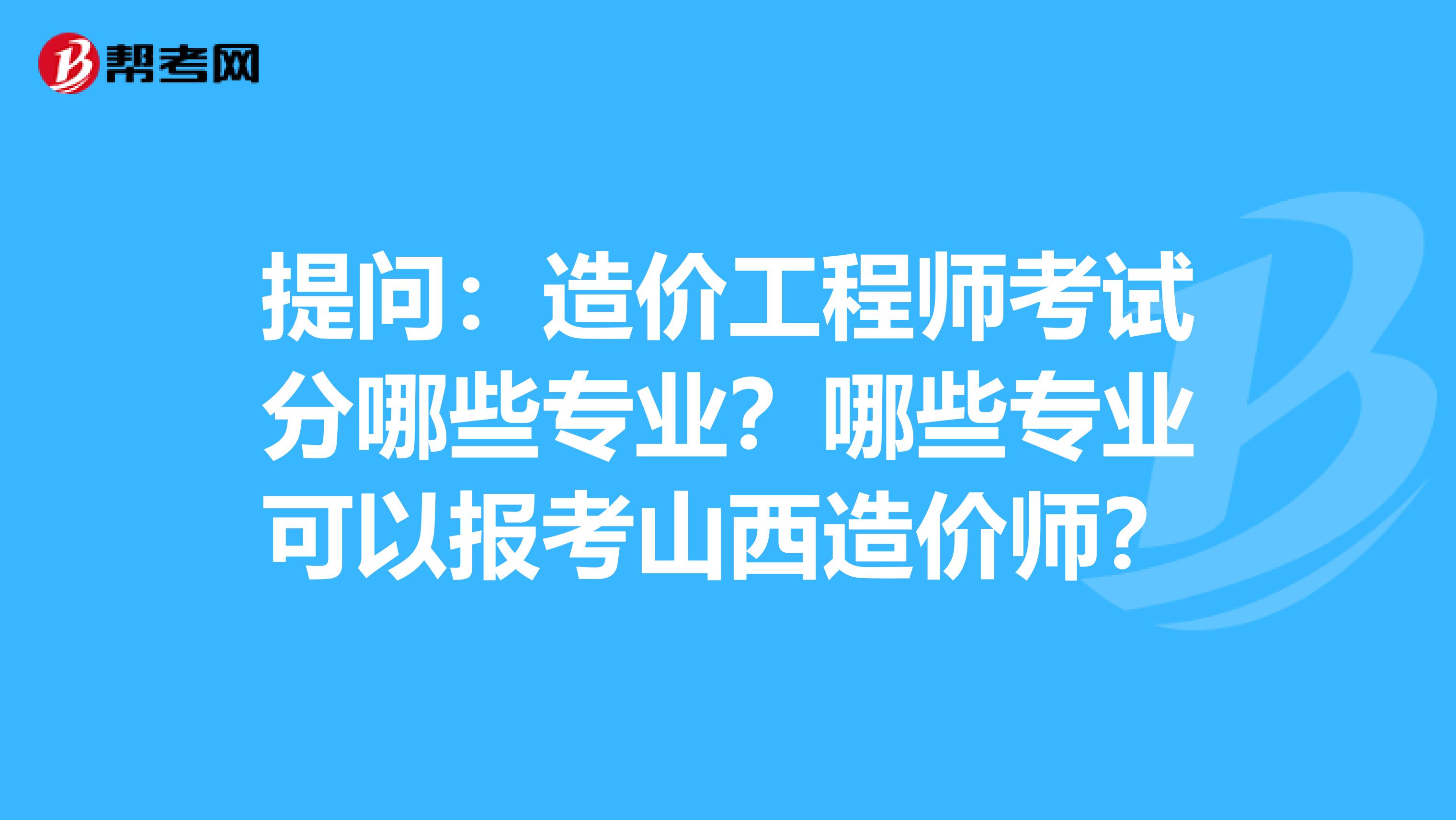 提问：造价工程师考试分哪些专业？哪些专业可以报考山西造价师？