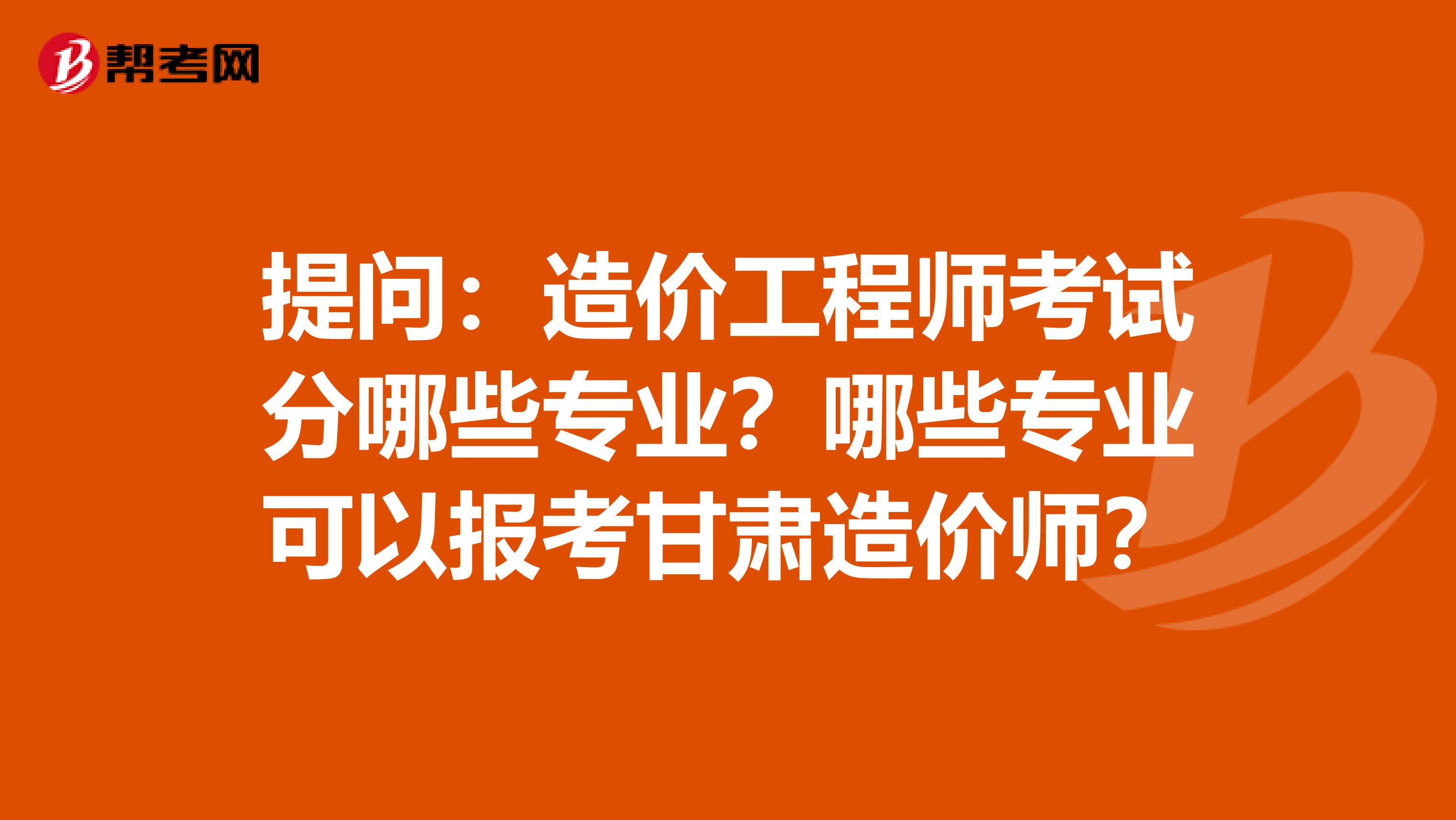 提问：造价工程师考试分哪些专业？哪些专业可以报考甘肃造价师？