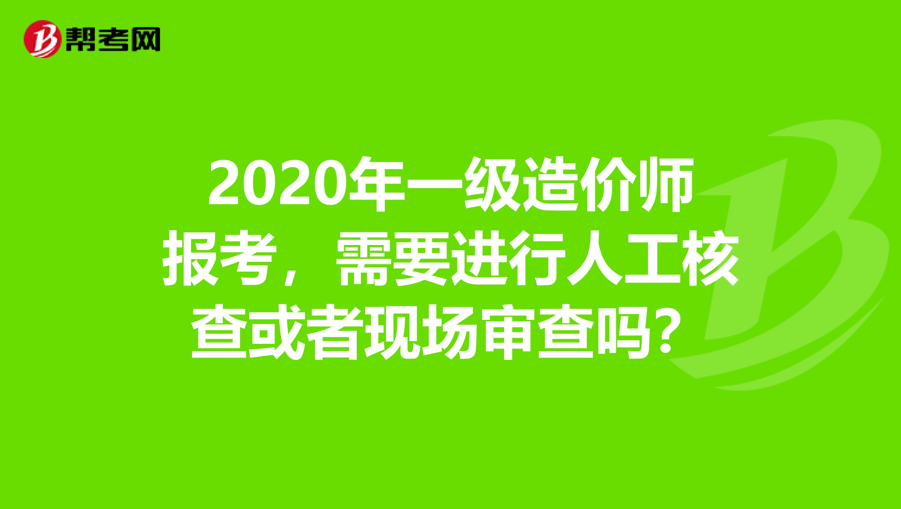 2020年一级造价师报考，需要进行人工核查或者现场审查吗？