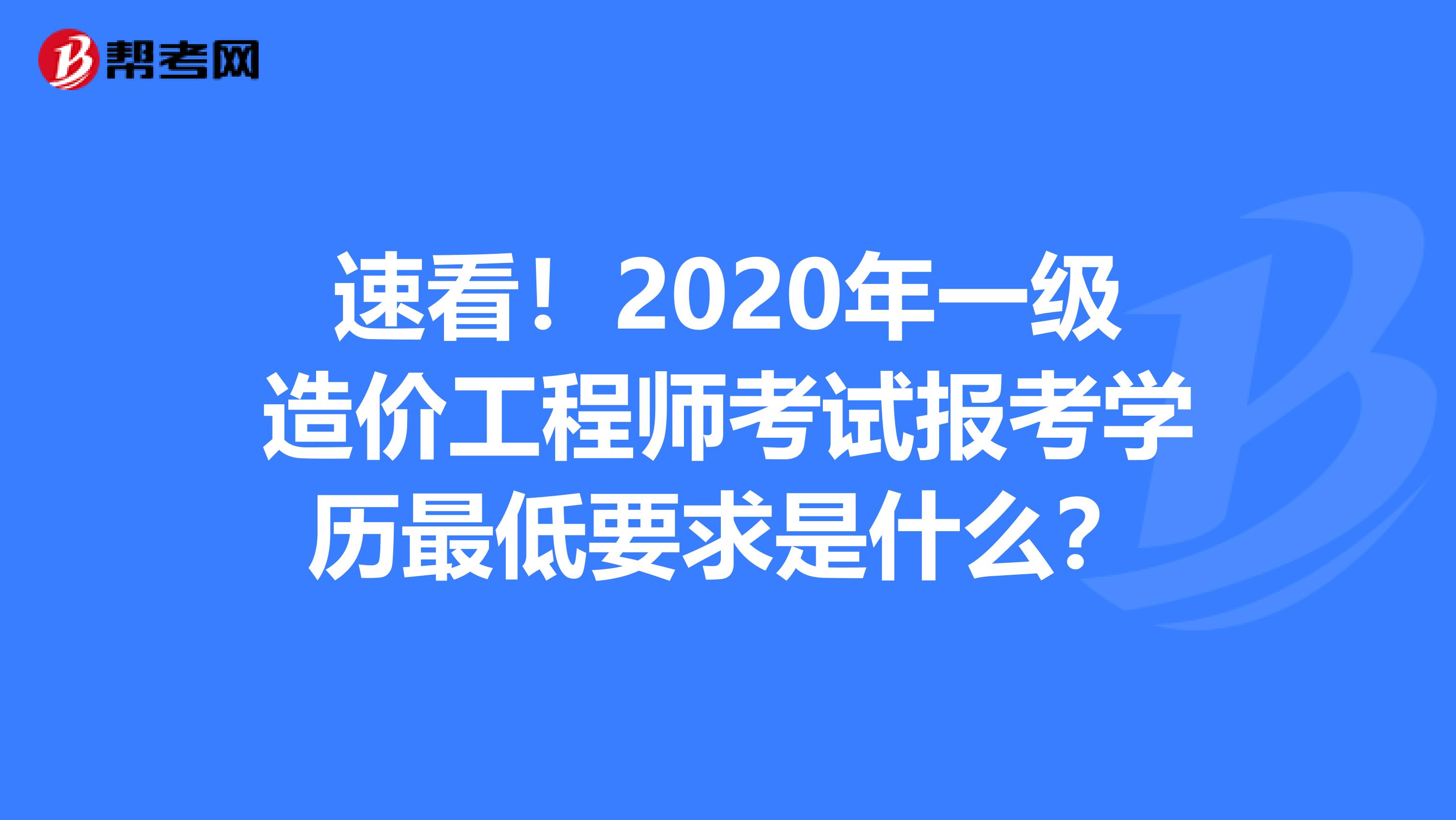 速看！2020年一级造价工程师考试报考学历最低要求是什么？