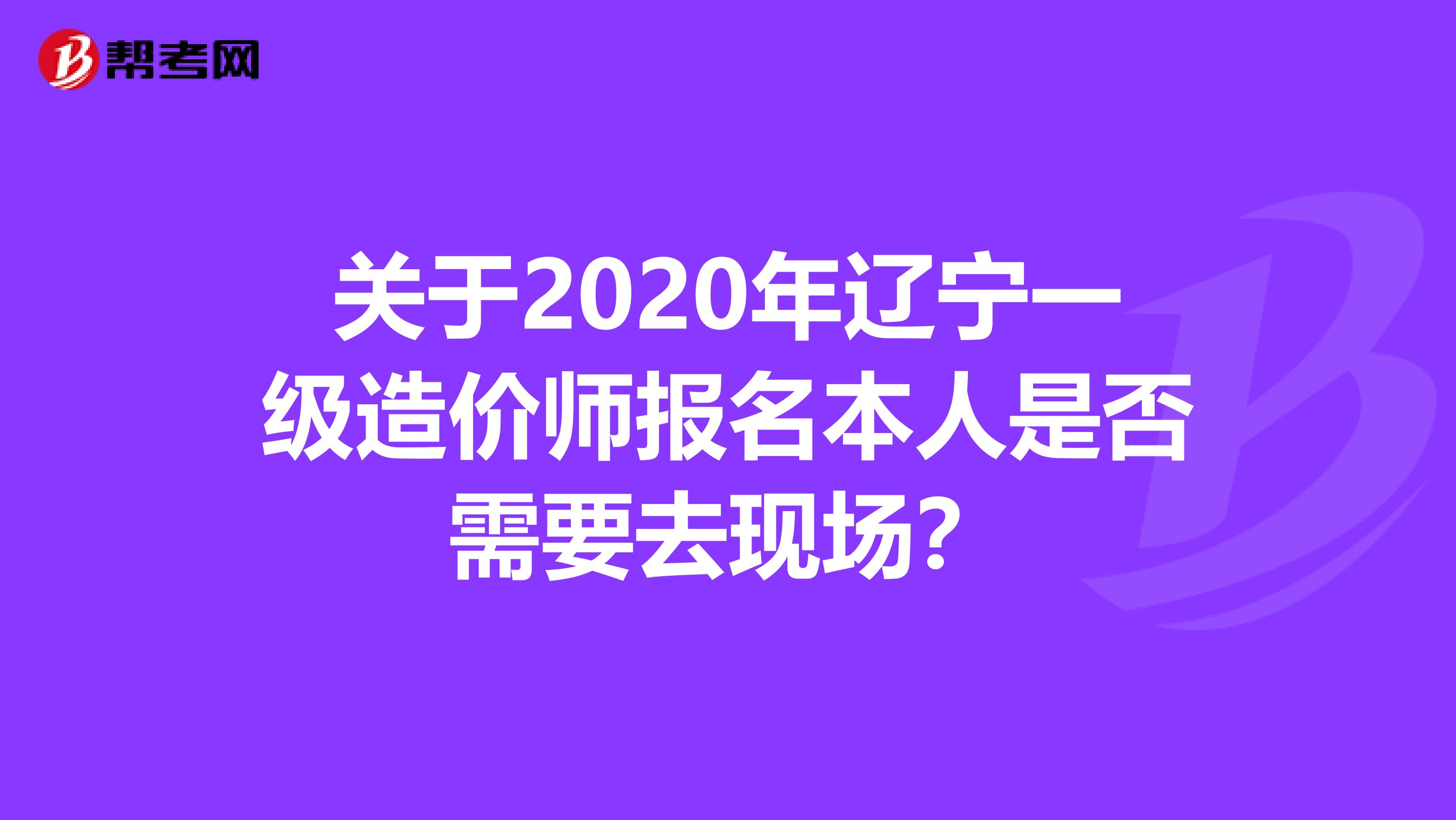 关于2020年辽宁一级造价师报名本人是否需要去现场？