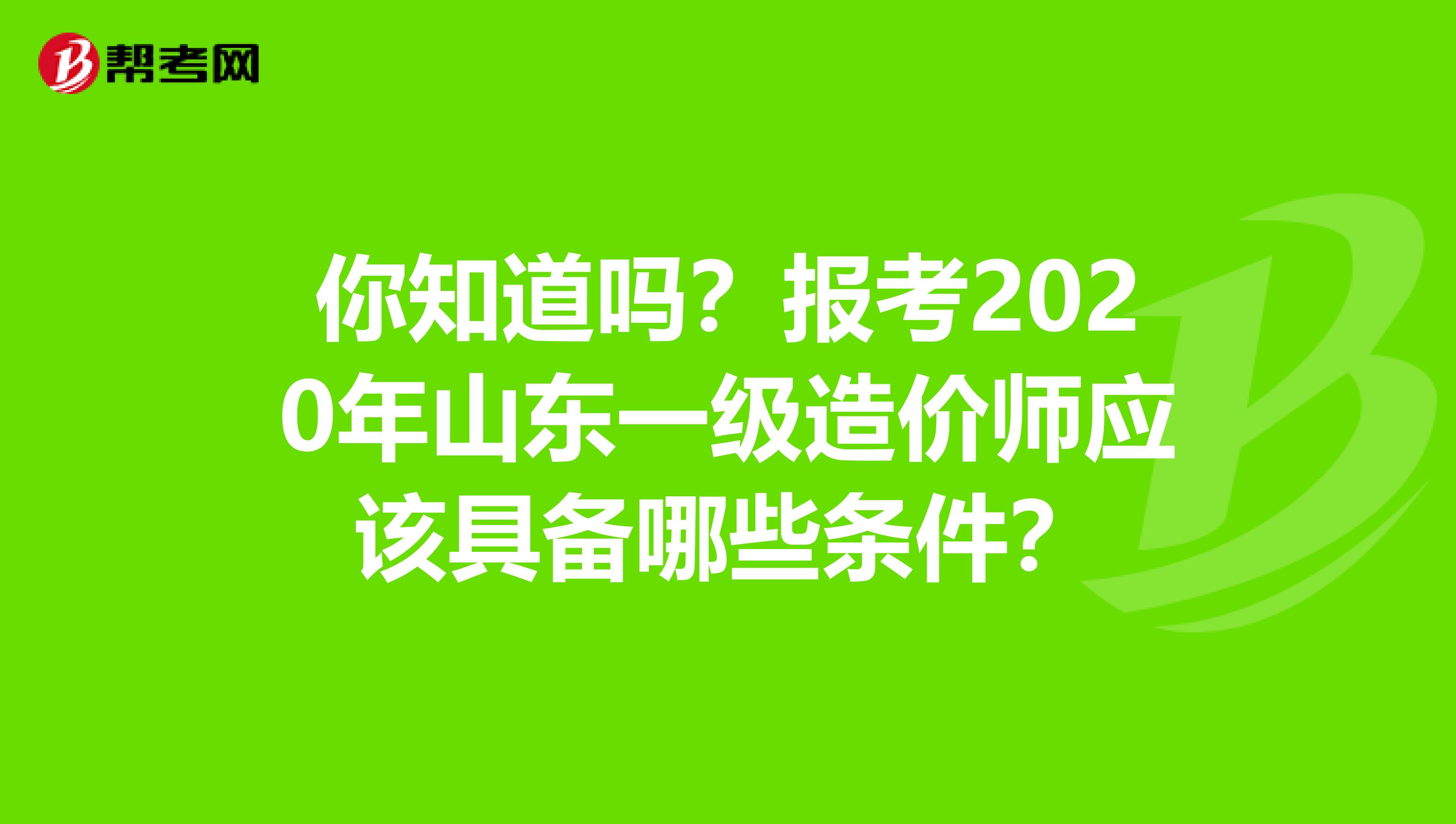 你知道吗？报考2020年山东一级造价师应该具备哪些条件？