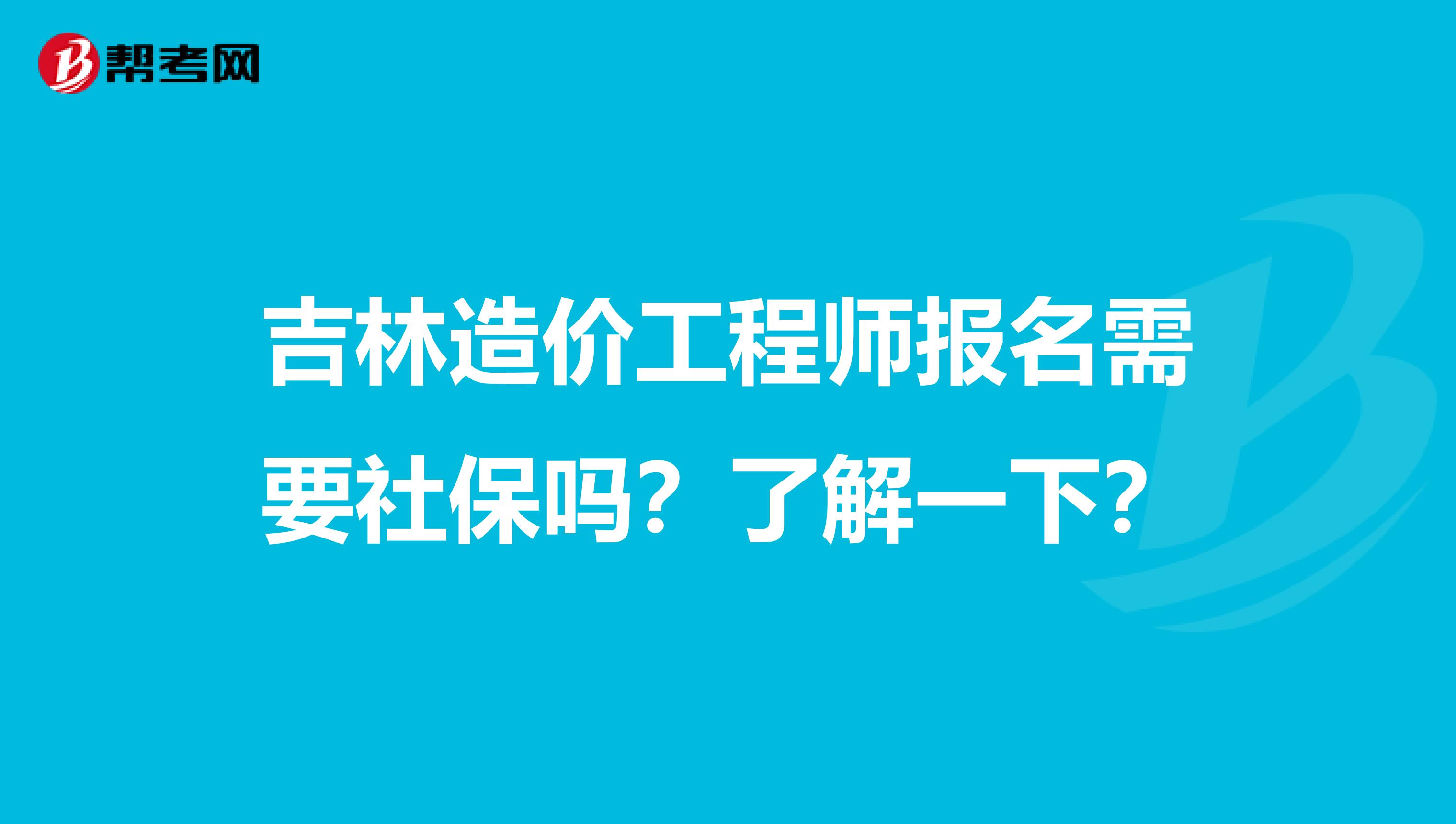 吉林造价工程师报名需要社保吗？了解一下？