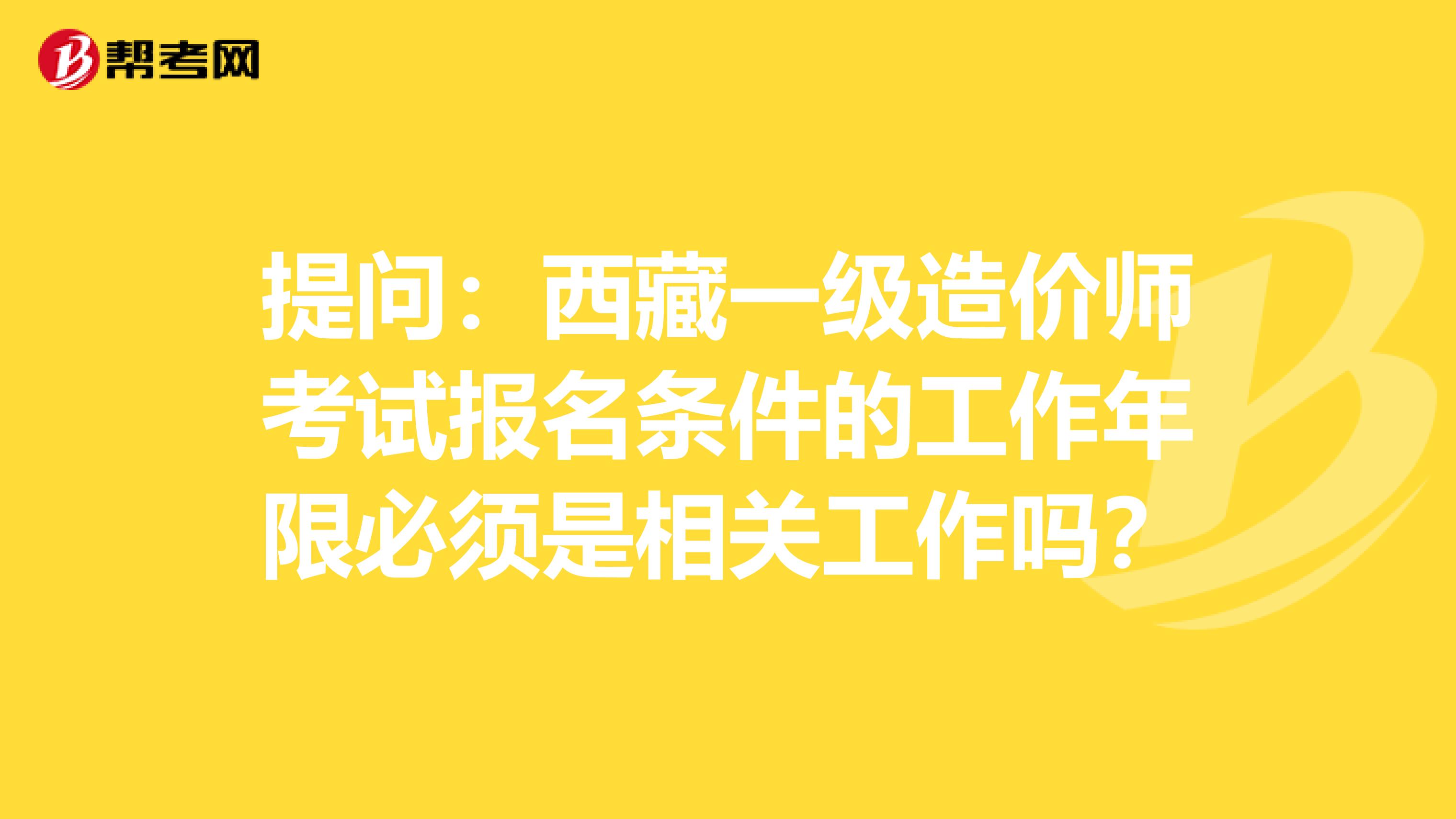 提问：西藏一级造价师考试报名条件的工作年限必须是相关工作吗？