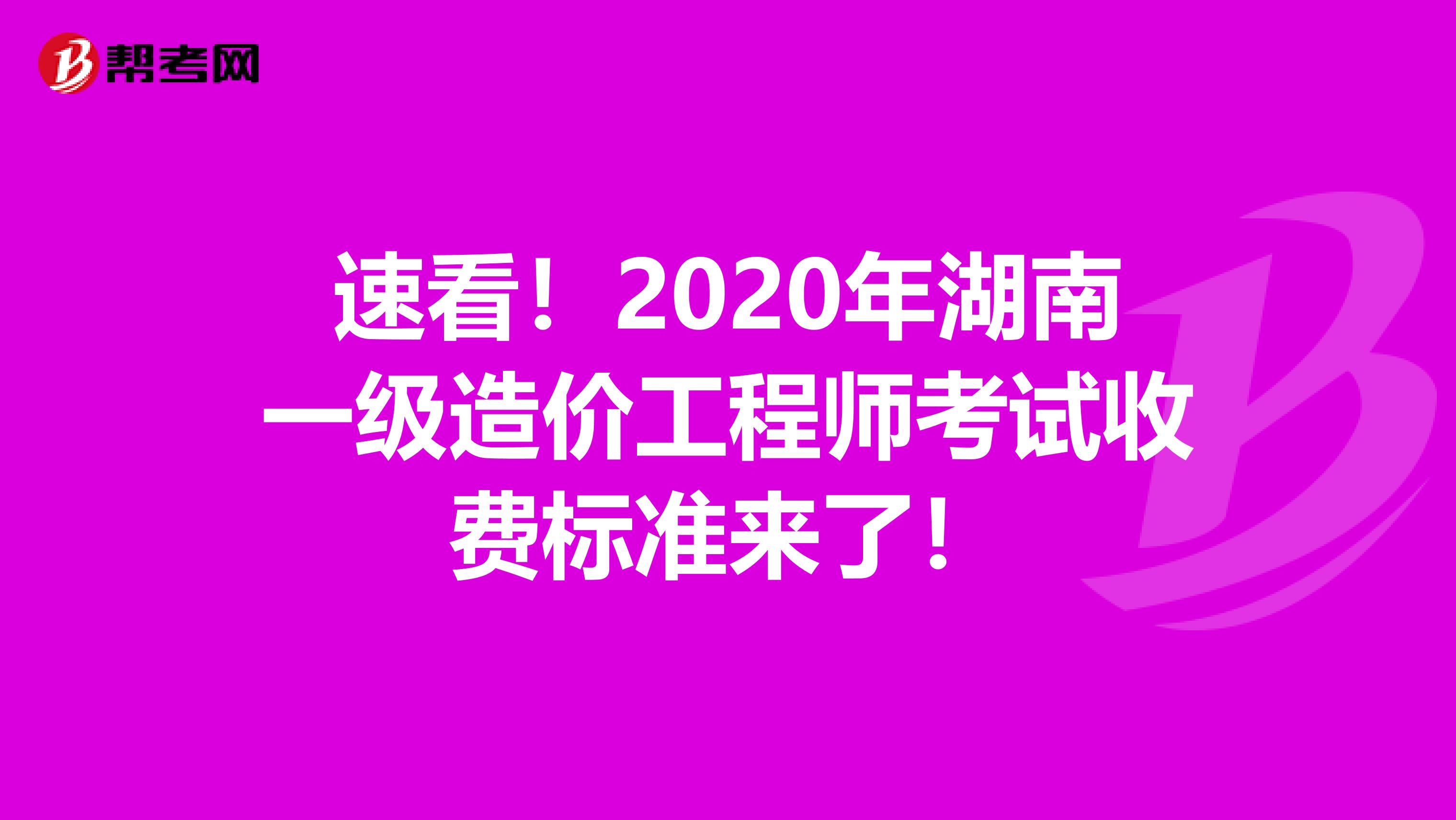 速看！2020年湖南一级造价工程师考试收费标准来了！