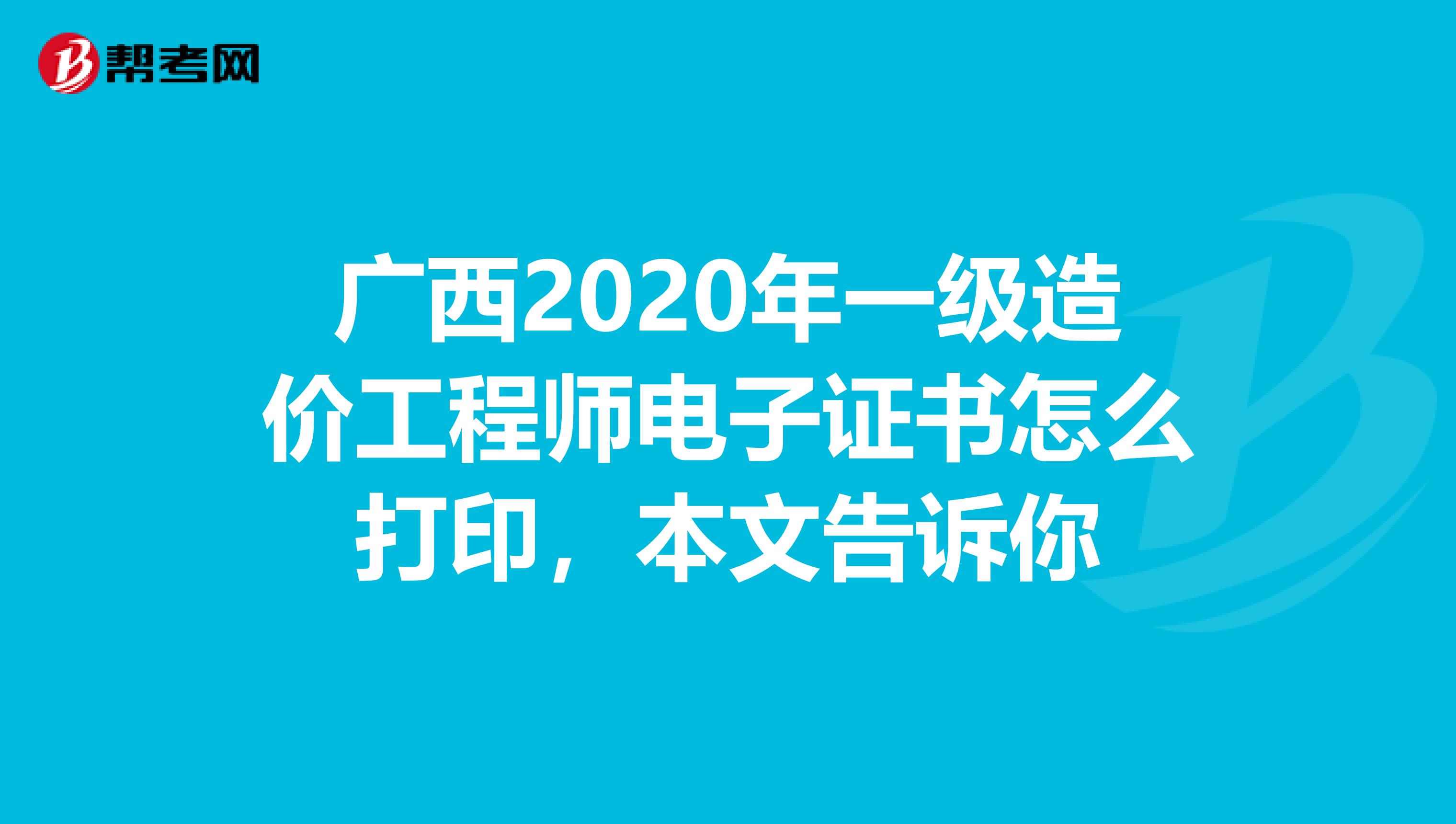 广西2020年一级造价工程师电子证书怎么打印，本文告诉你