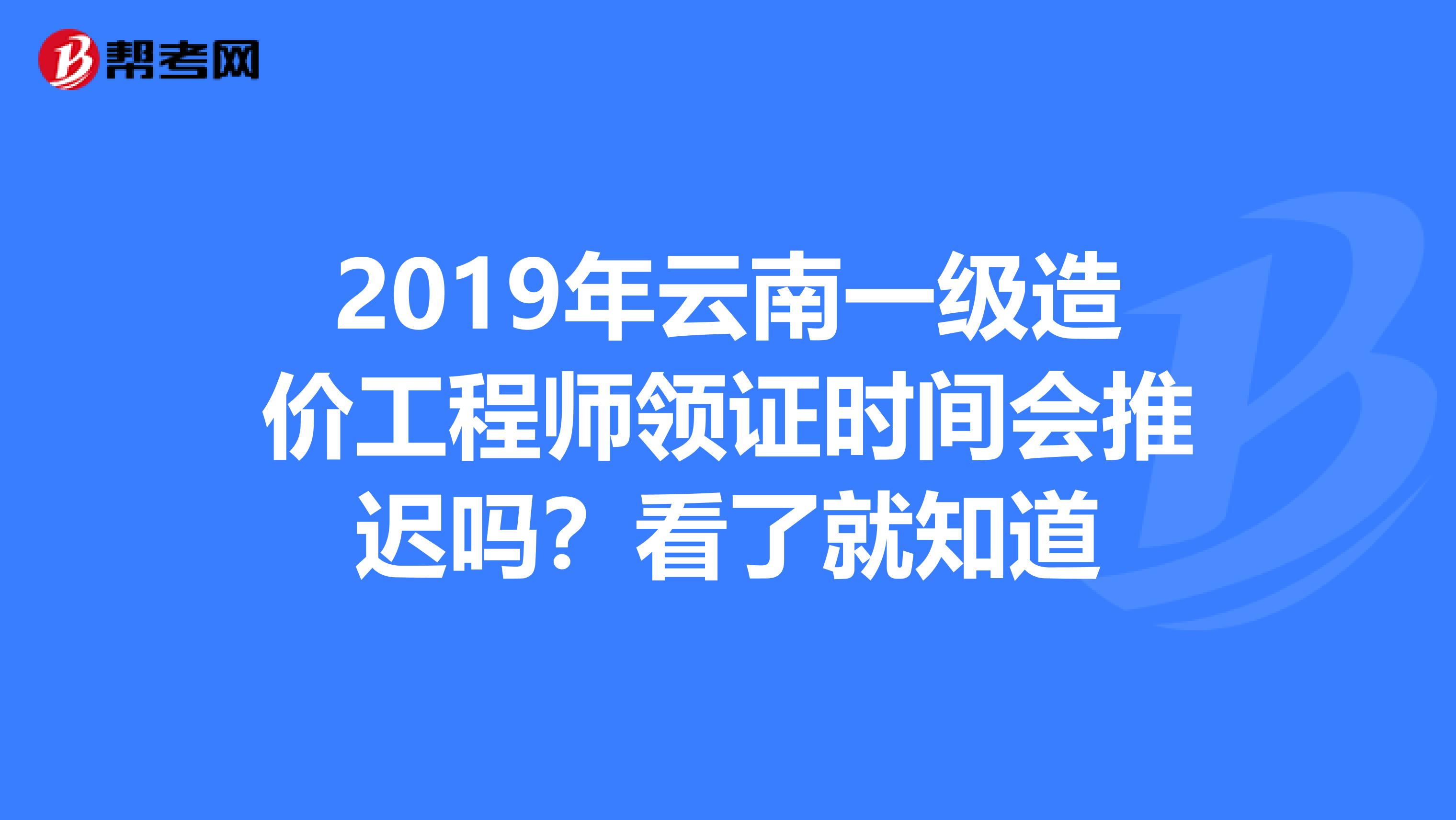 2019年云南一级造价工程师领证时间会推迟吗？看了就知道