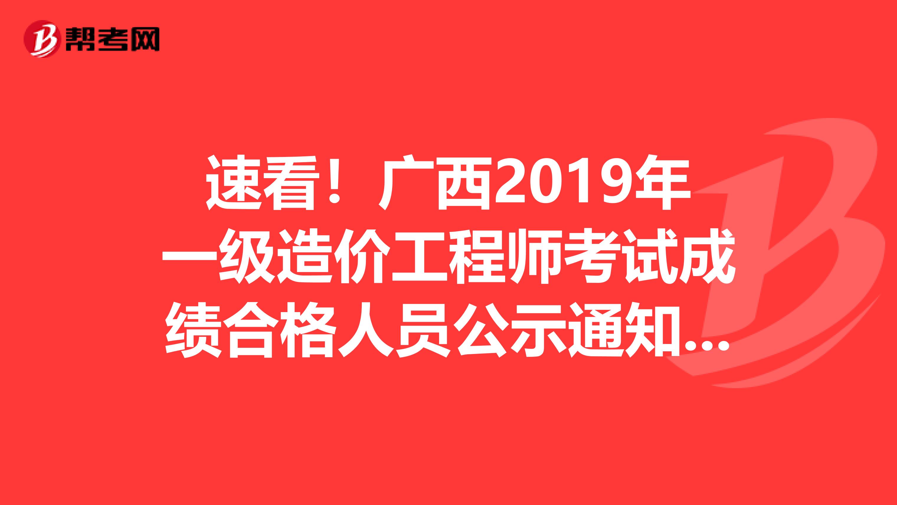 速看！广西2019年一级造价工程师考试成绩合格人员公示通知来了！
