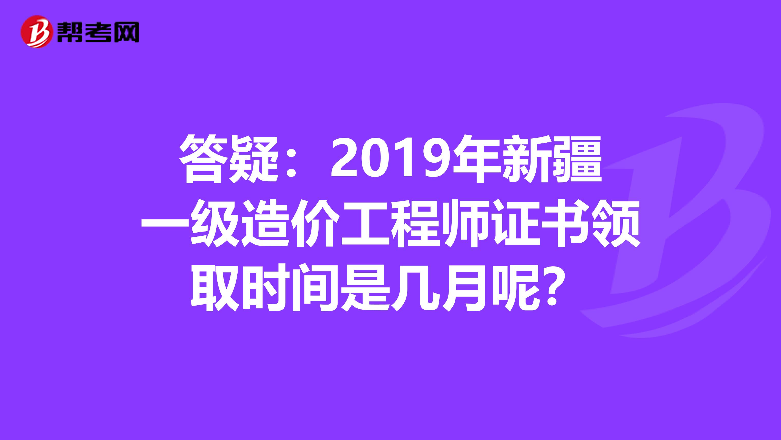 答疑：2019年新疆一级造价工程师证书领取时间是几月呢？