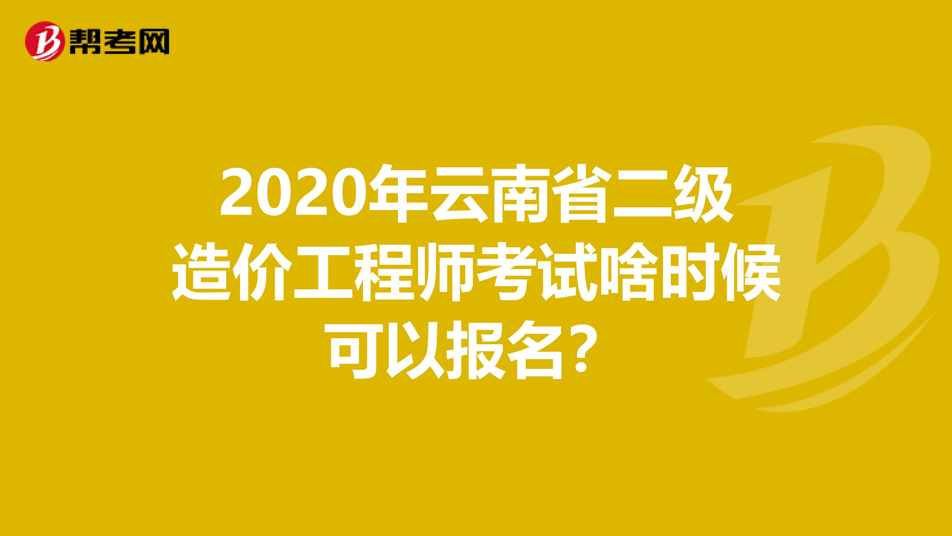2020年云南省二級造價工程師考試啥時候可以報名？