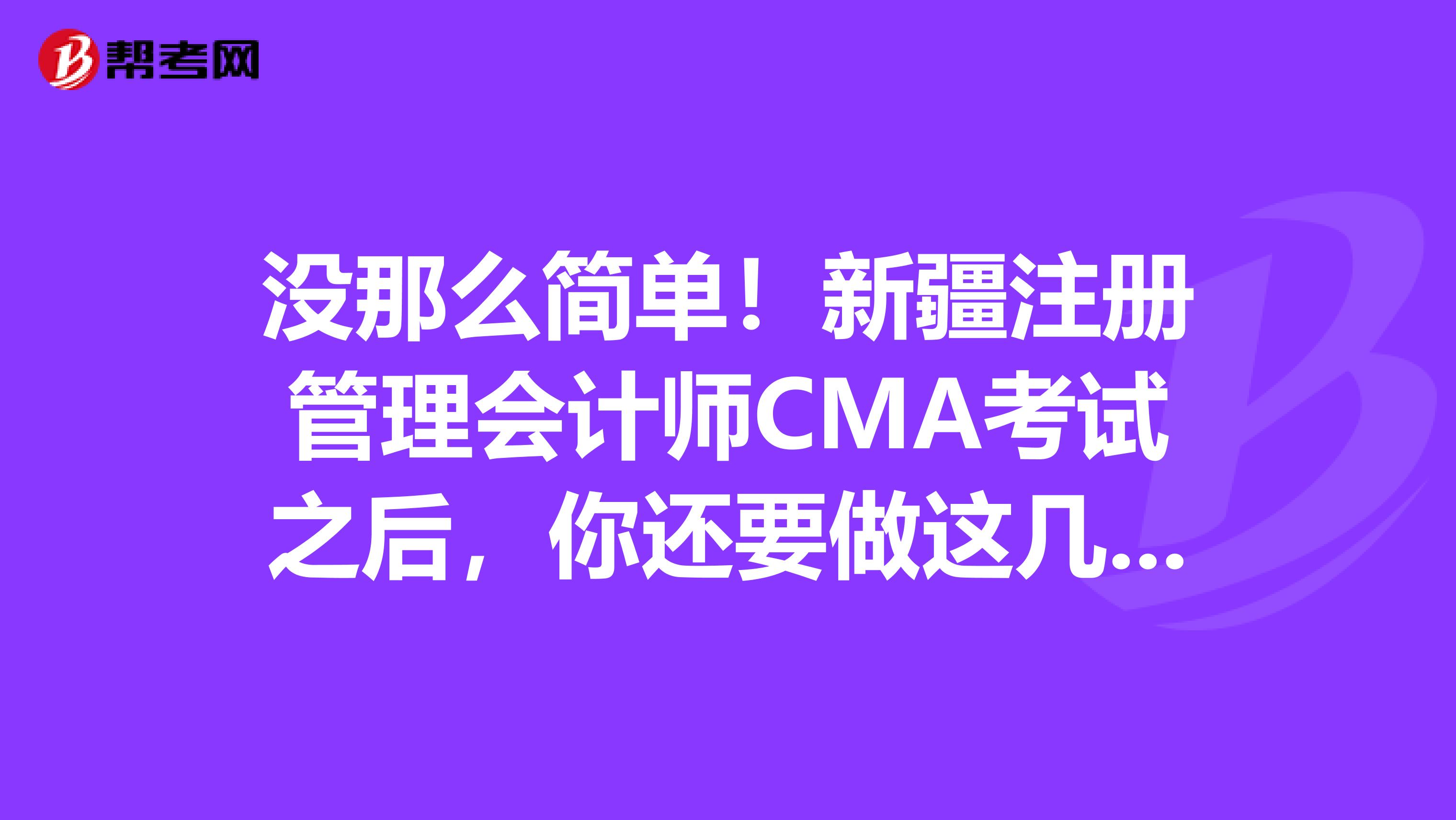 沒(méi)那么簡(jiǎn)單！新疆注冊(cè)管理會(huì)計(jì)師CMA考試之后，你還要做這幾件事兒！