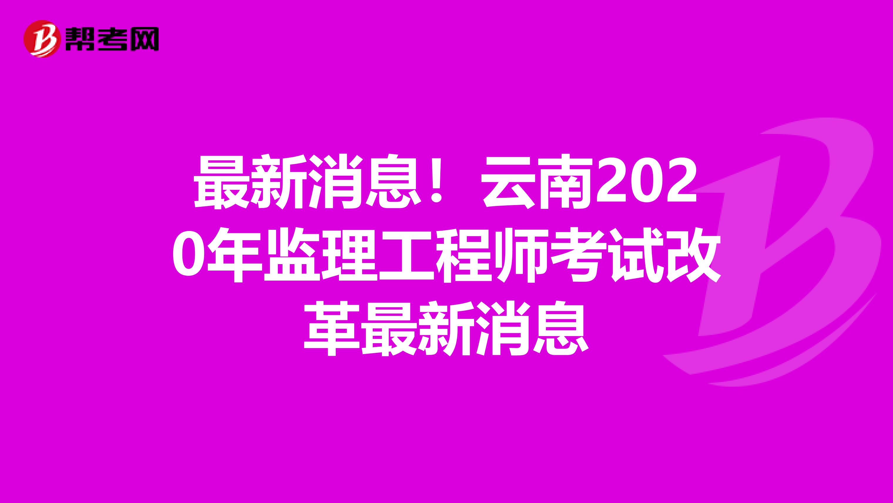最新消息!云南2020年监理工程师考试改革最新消息