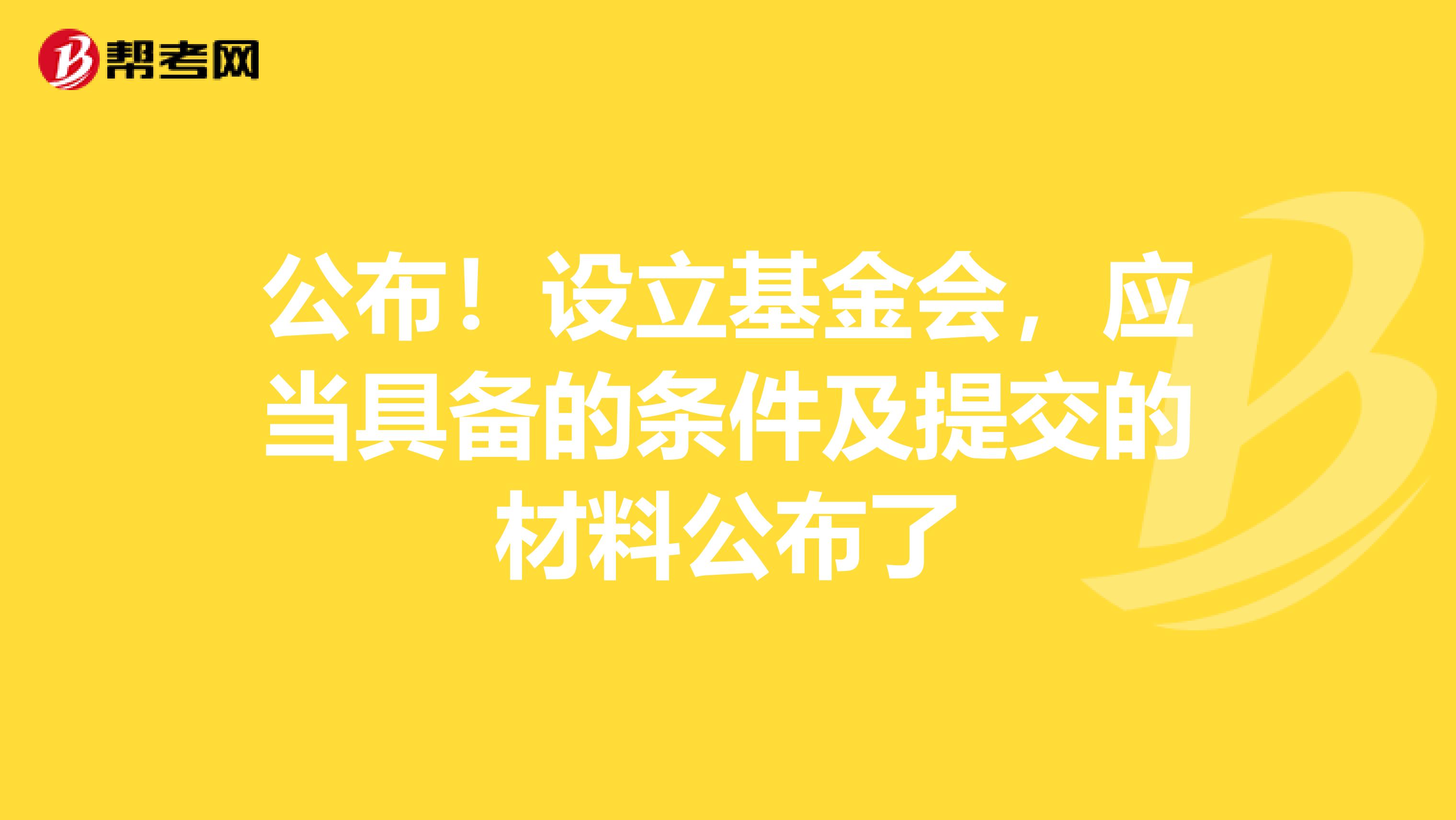 公布！设立基金会，应当具备的条件及提交的材料公布了