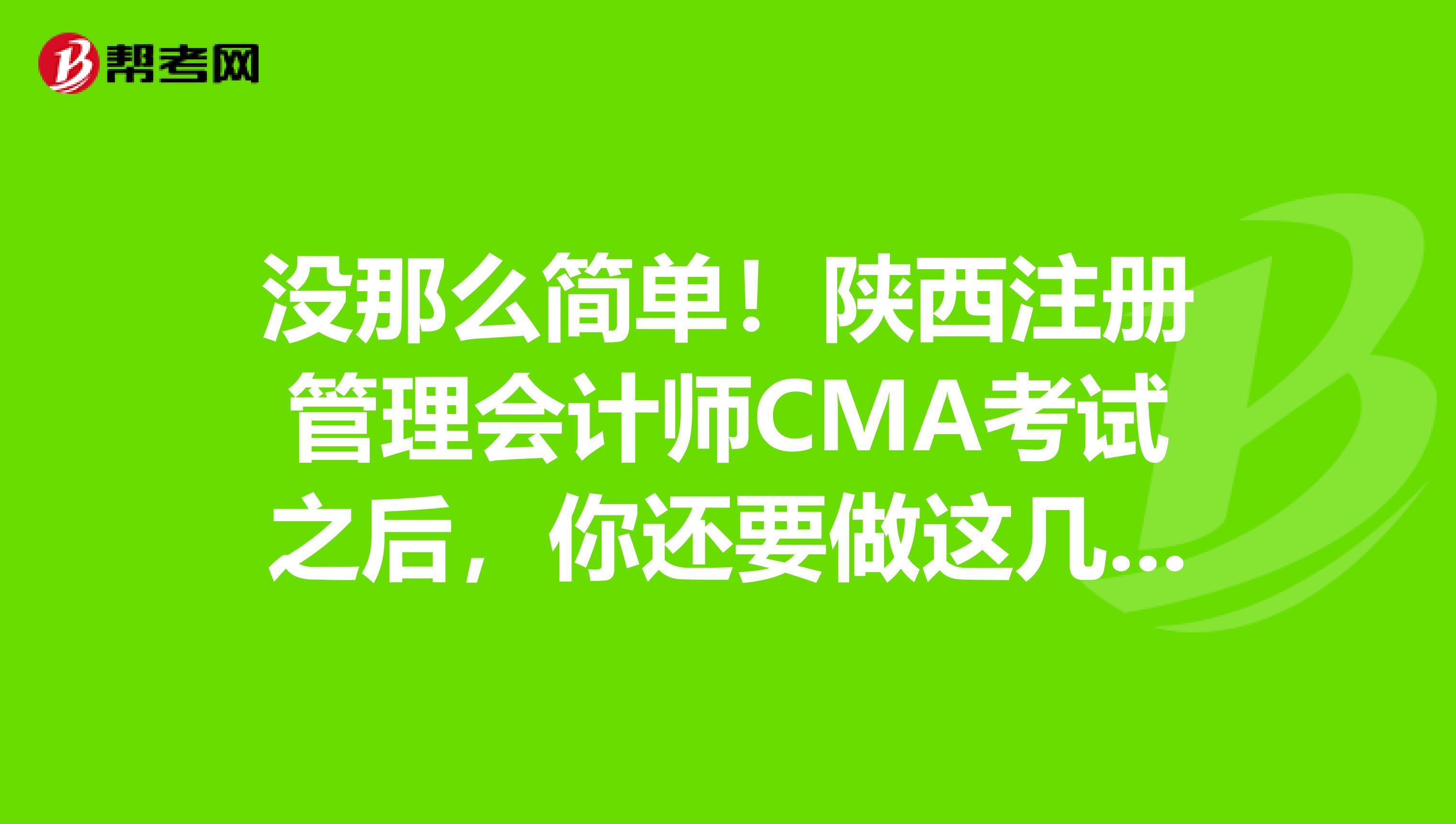 沒那么簡單！陜西注冊管理會計師CMA考試之后，你還要做這幾件事兒！