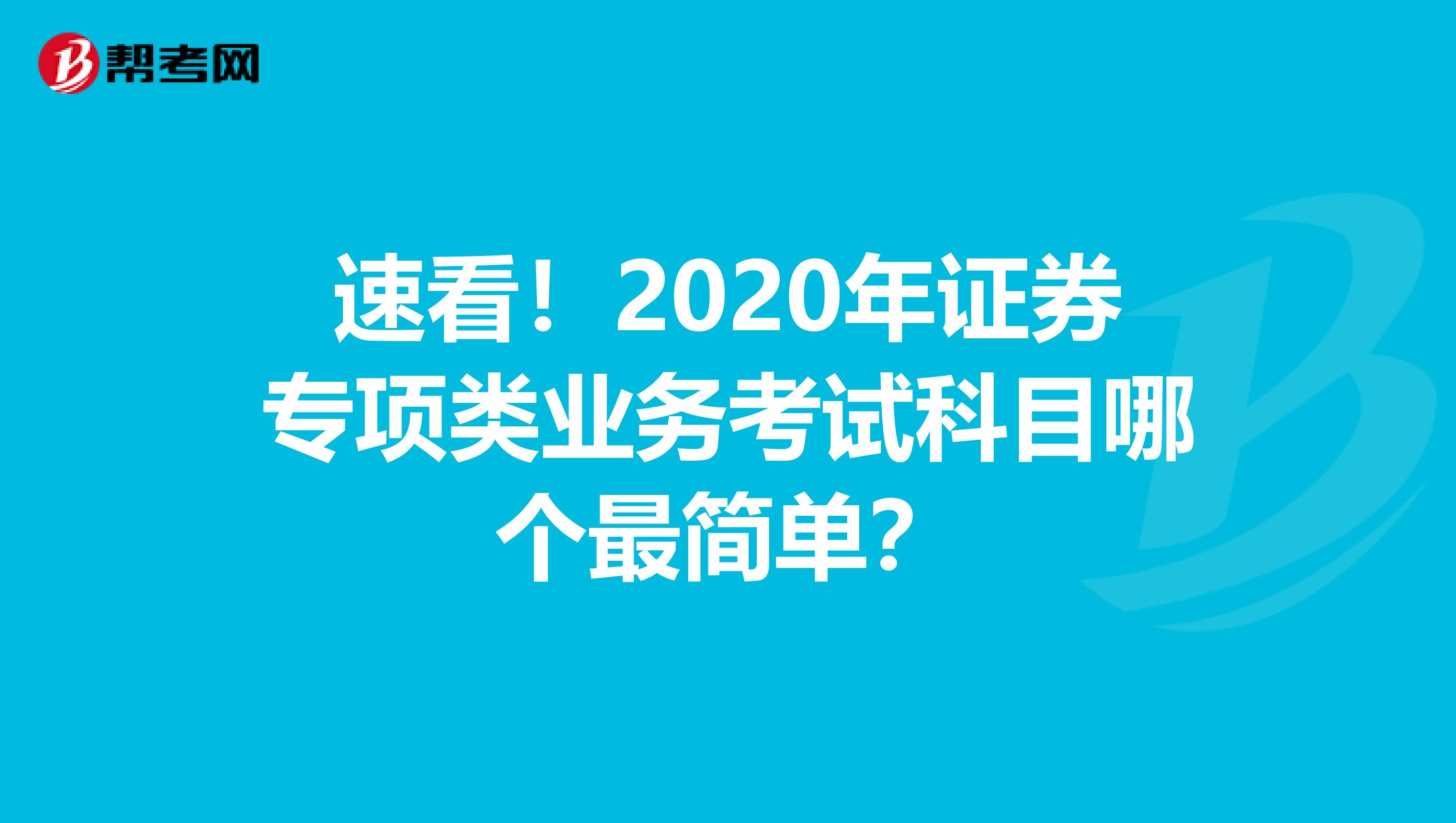 速看！2020年证券专项类业务考试科目哪个最简单？