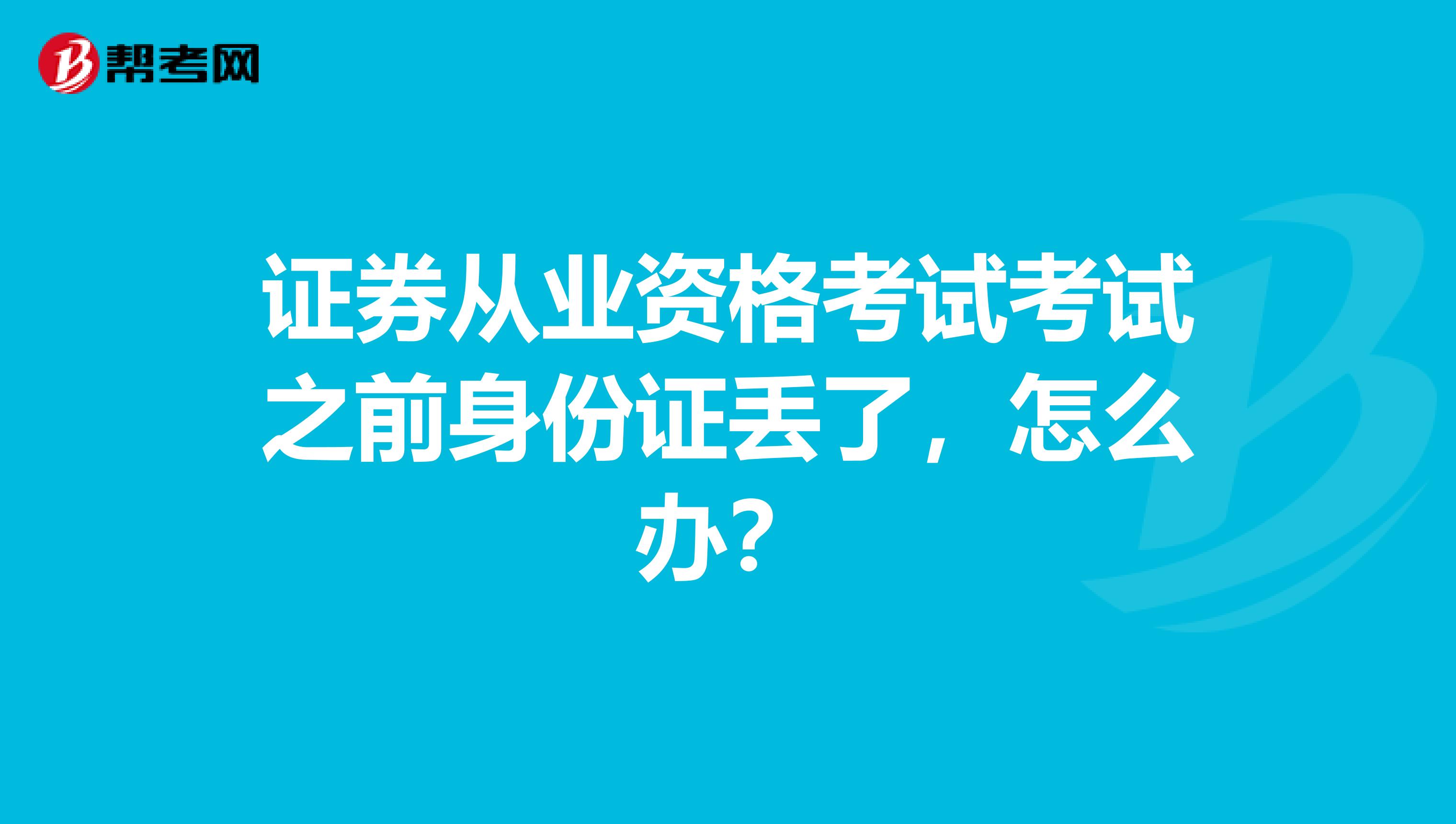 证券从业资格考试考试之前身份证丢了，怎么办？