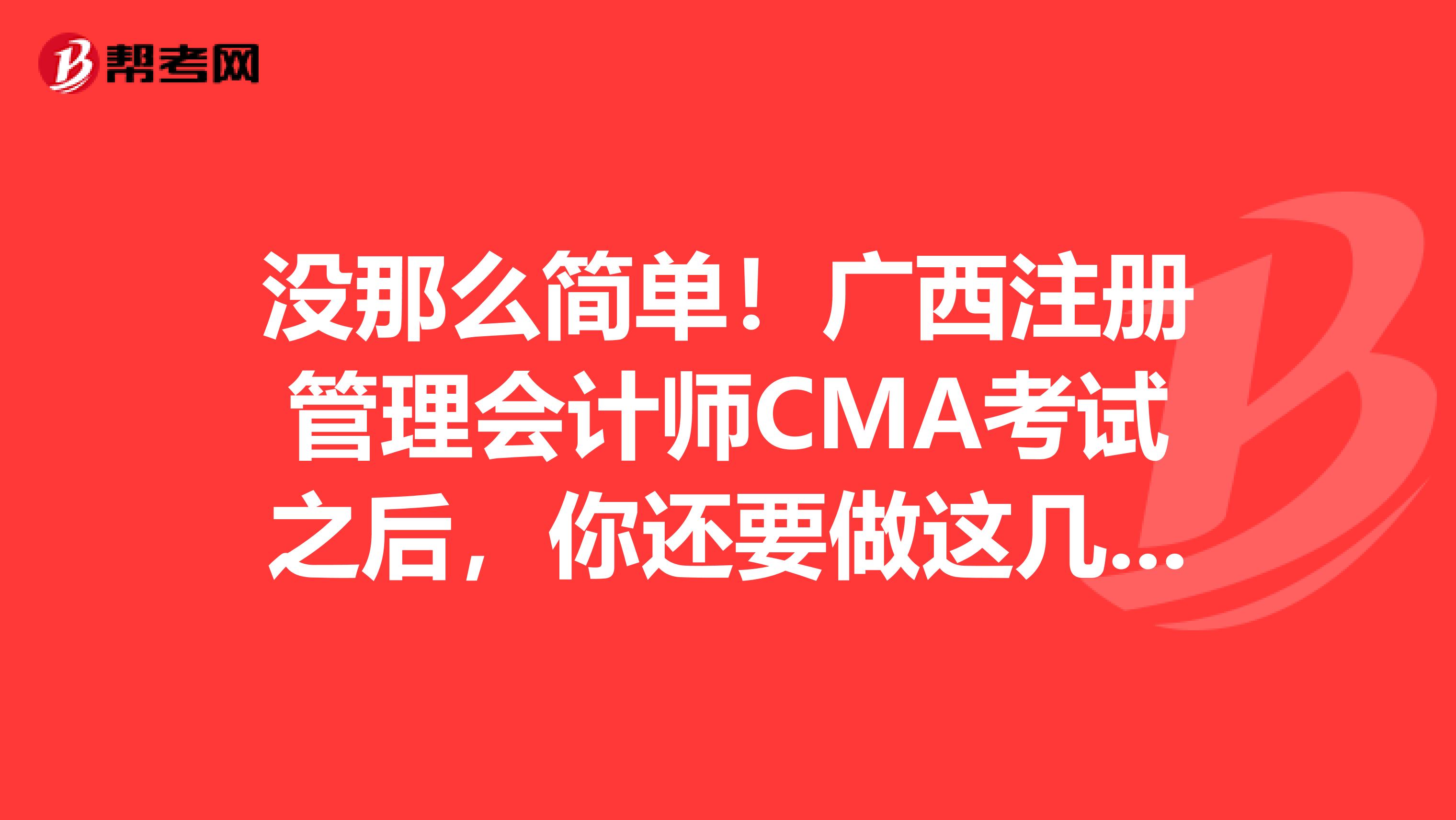 沒那么簡單！廣西注冊管理會計師CMA考試之后，你還要做這幾件事兒！