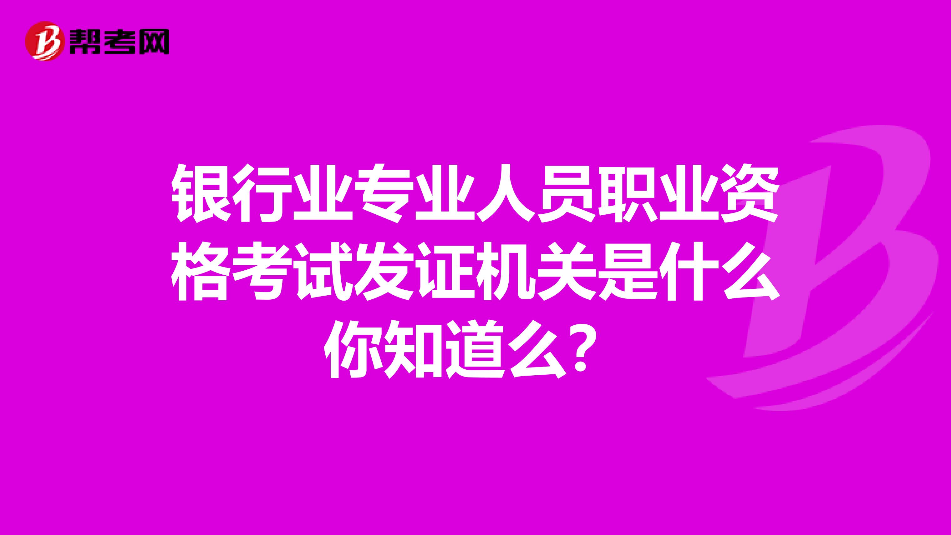 银行业专业人员职业资格考试发证机关是什么你知道么？