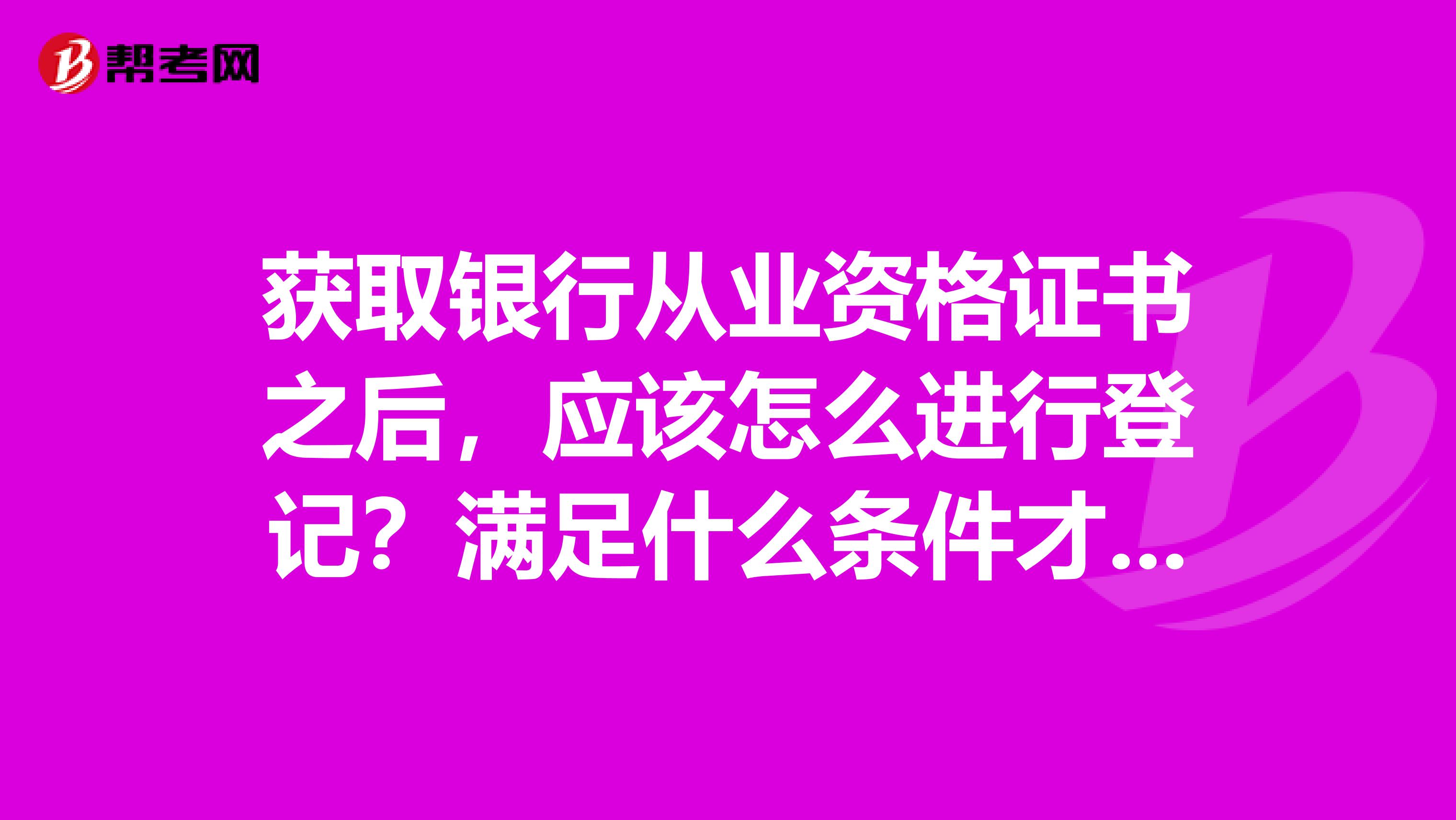 获取银行从业资格证书之后，应该怎么进行登记？满足什么条件才行？