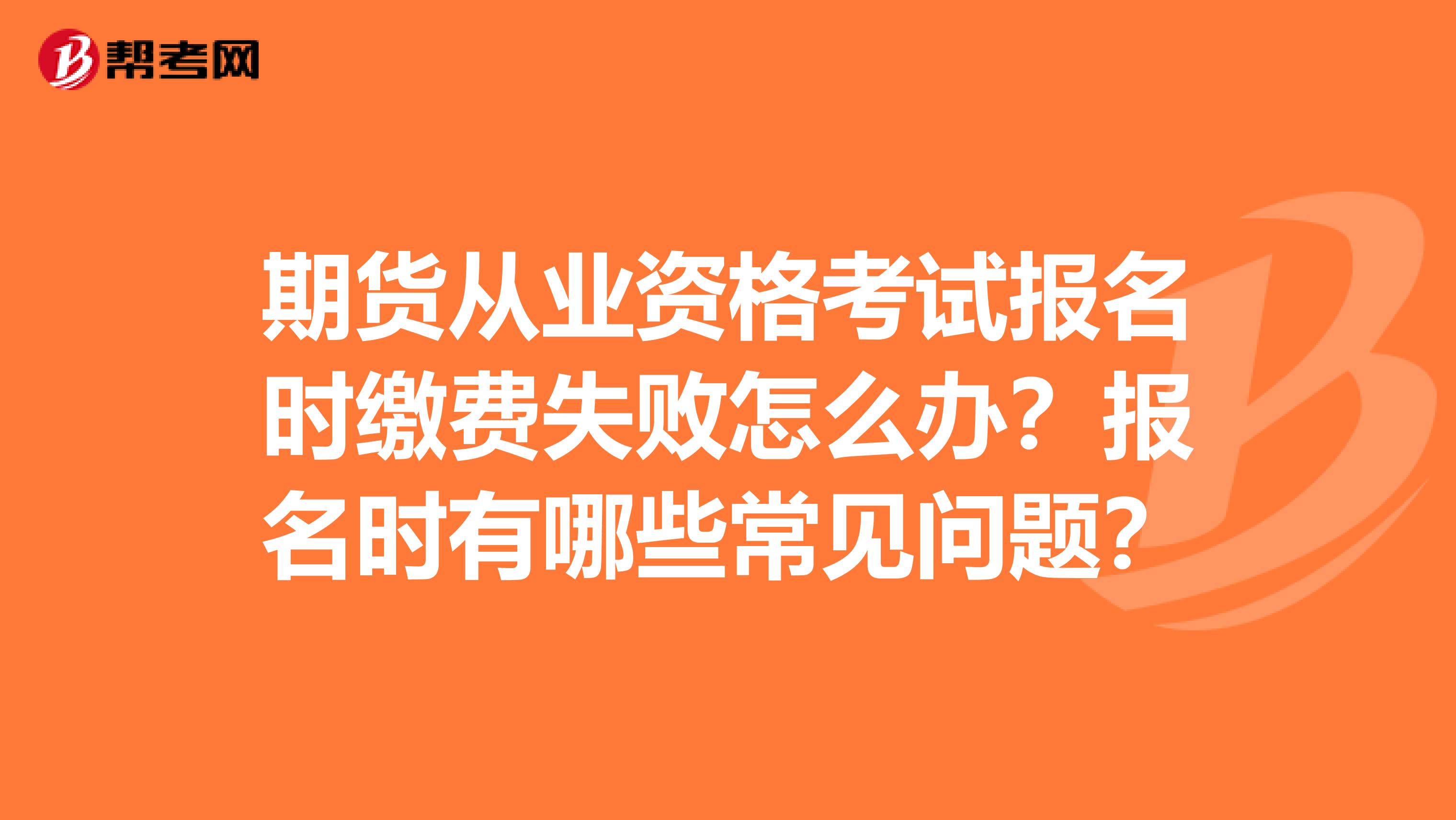 期货从业资格考试报名时缴费失败怎么办？报名时有哪些常见问题？