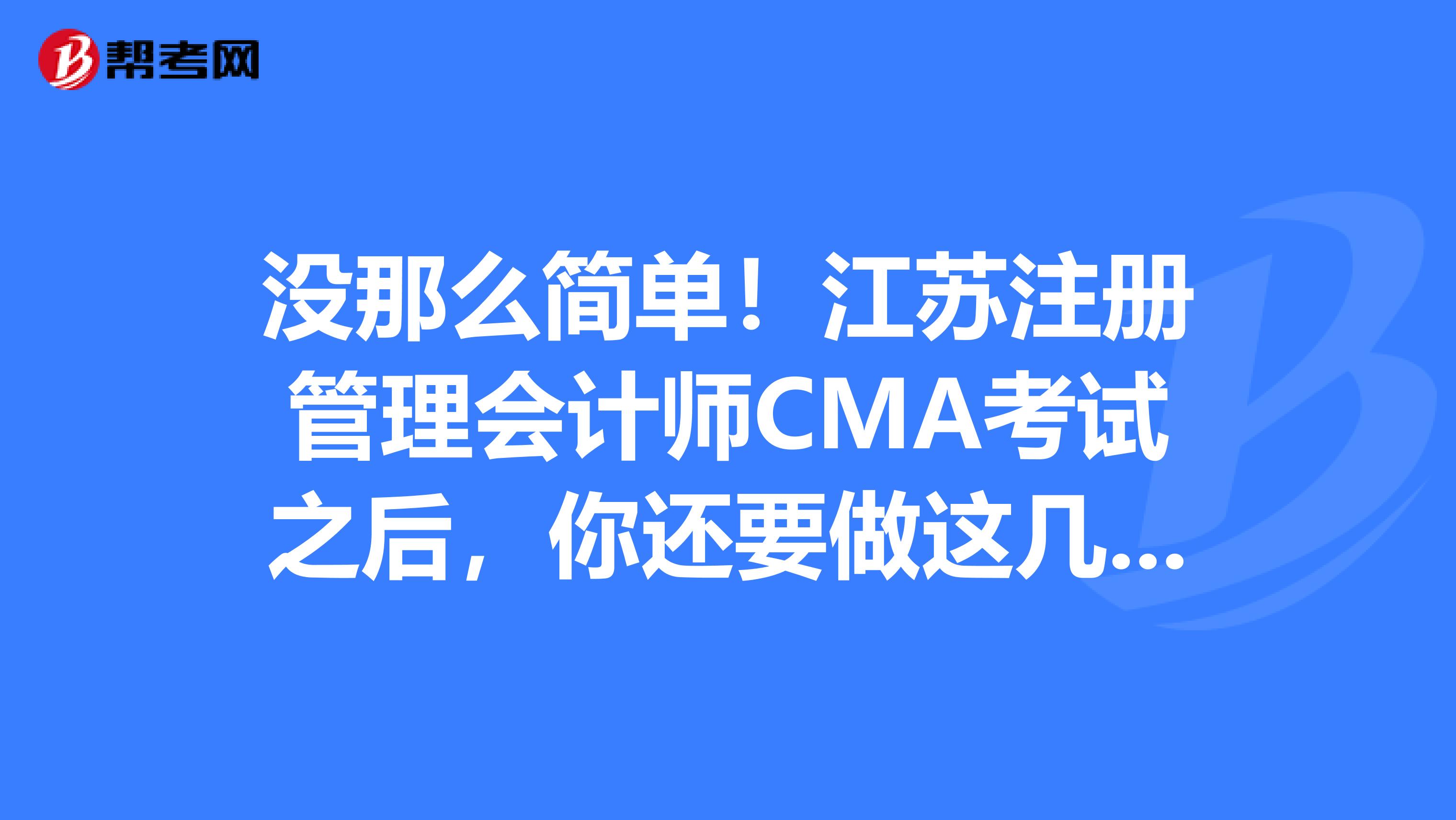 沒那么簡單！江蘇注冊管理會計(jì)師CMA考試之后，你還要做這幾件事兒！