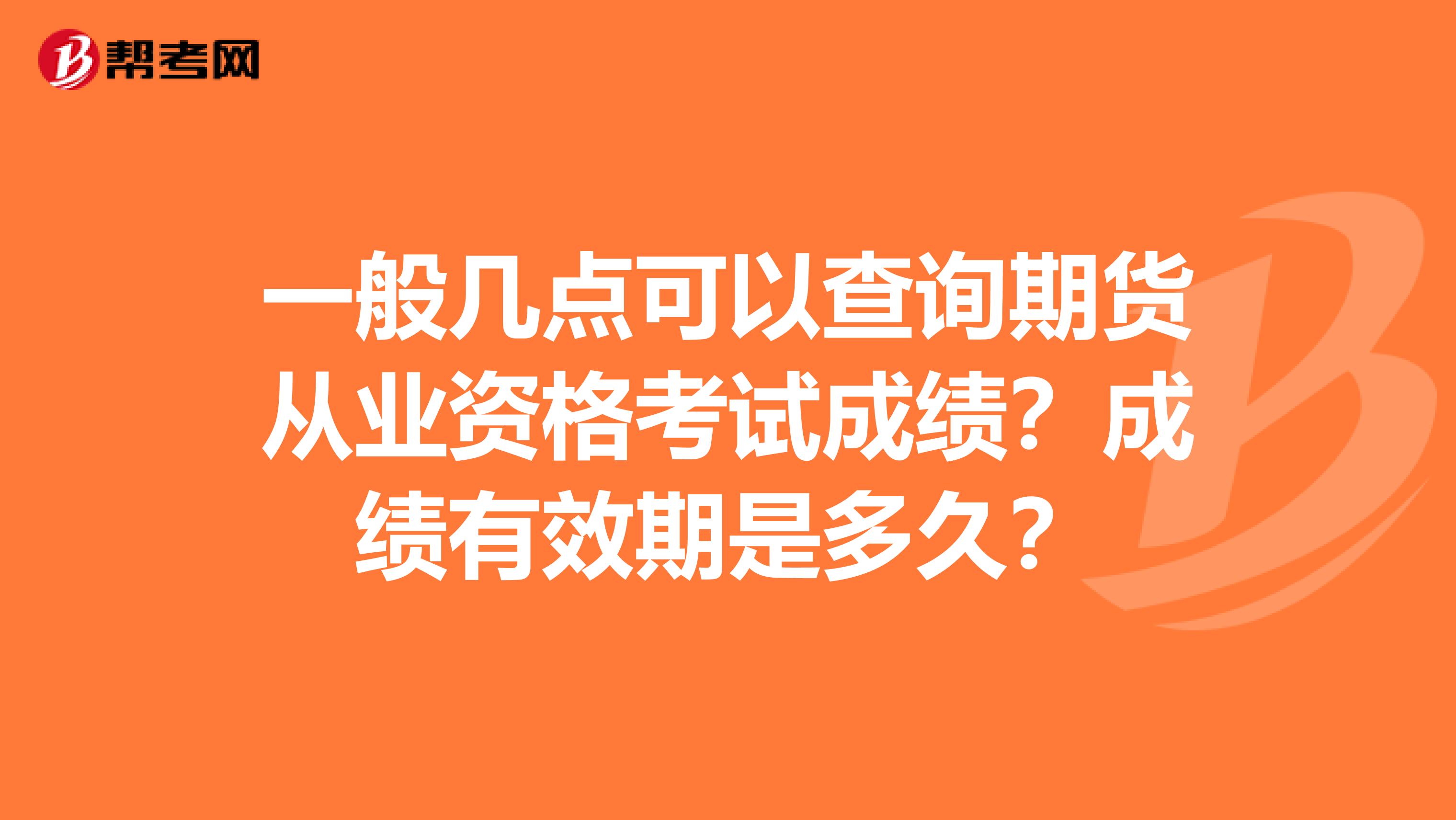 一般几点可以查询期货从业资格考试成绩？成绩有效期是多久？