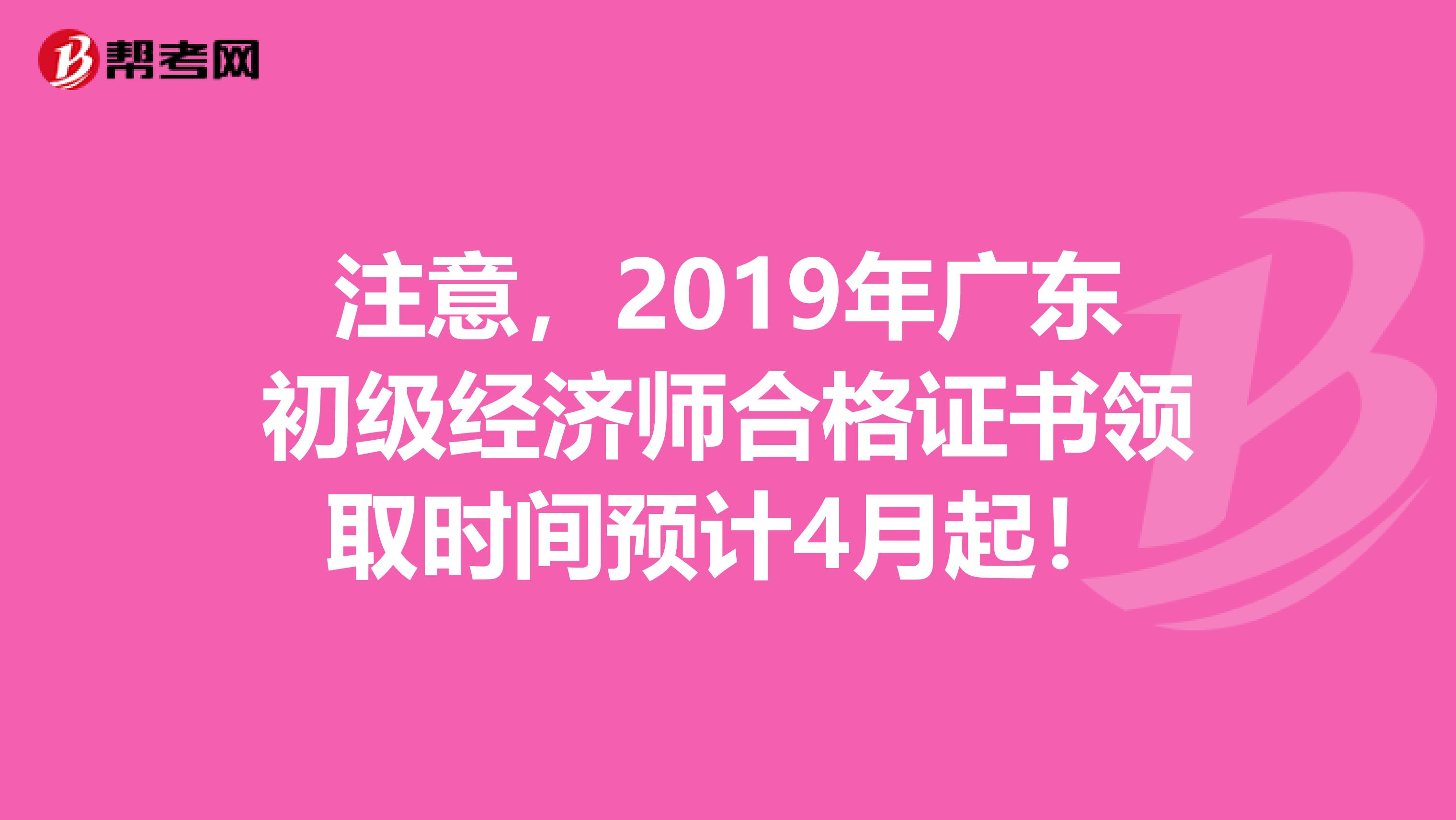 注意，2019年广东初级经济师合格证书领取时间预计4月起！