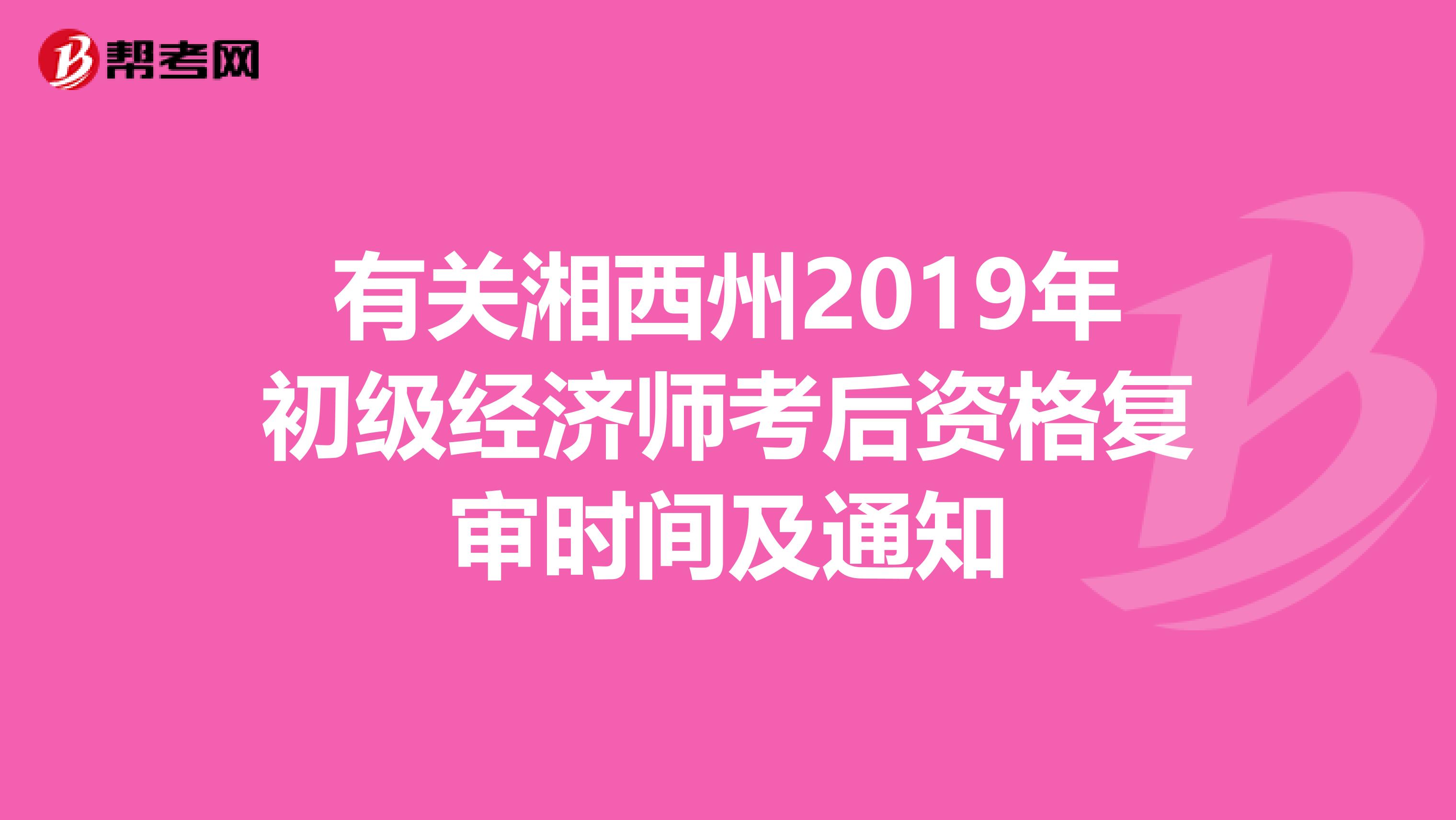 有关湘西州2019年初级经济师考后资格复审时间及通知