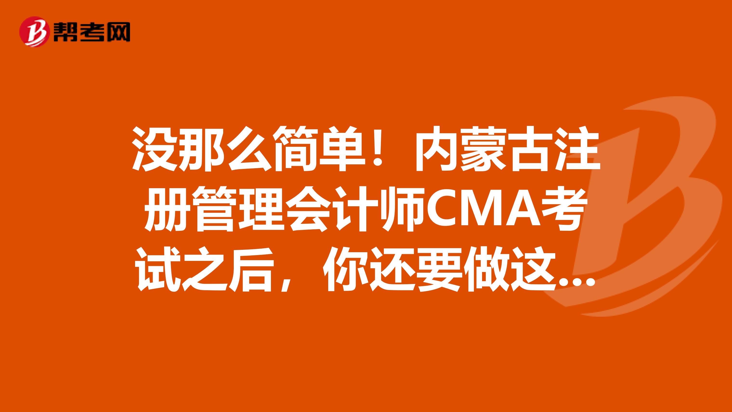沒那么簡單！內(nèi)蒙古注冊管理會計師CMA考試之后，你還要做這幾件事兒！