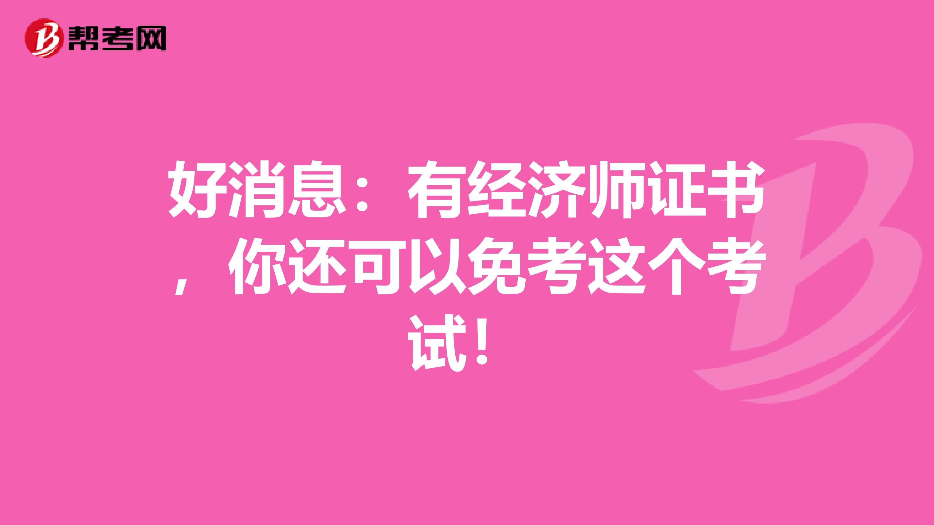 好消息：有经济师证书，你还可以免考这个考试！