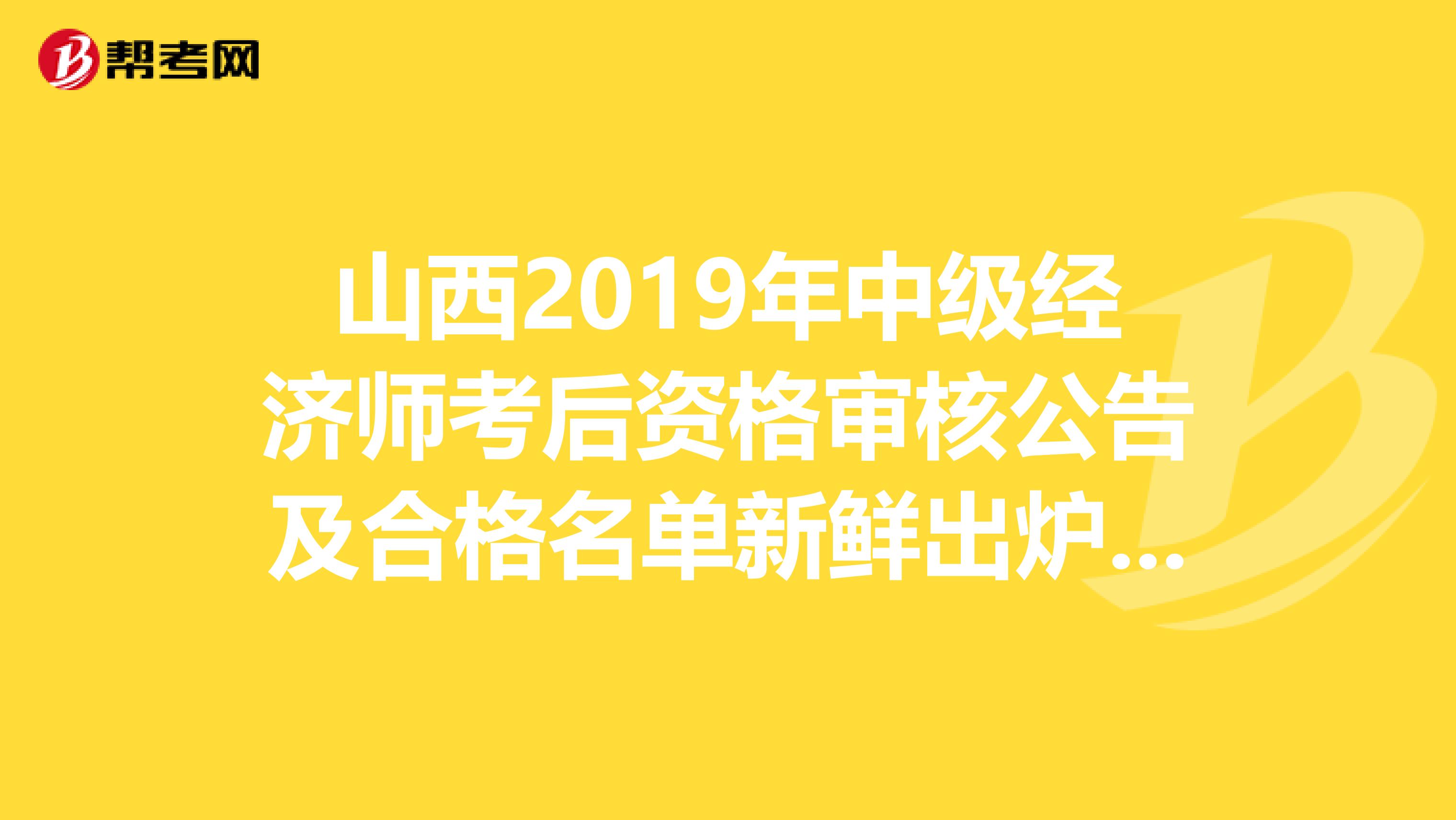 山西2019年中级经济师考后资格审核公告及合格名单新鲜出炉啦！