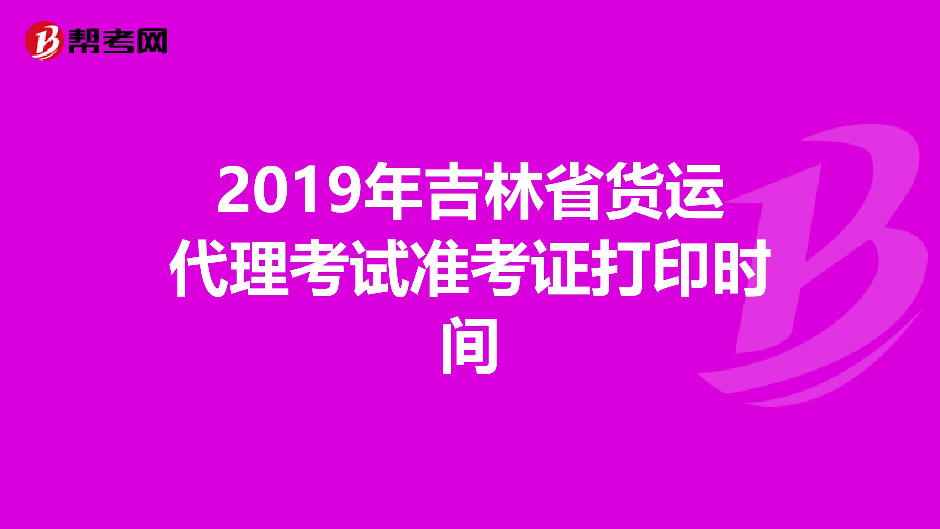 2019年吉林省货运代理考试准考证打印时间