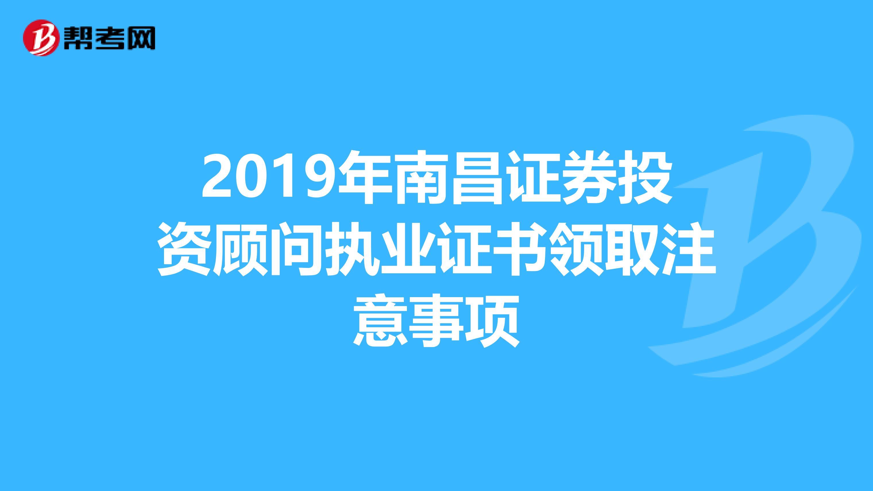 2019年南昌证券投资顾问执业证书领取注意事项