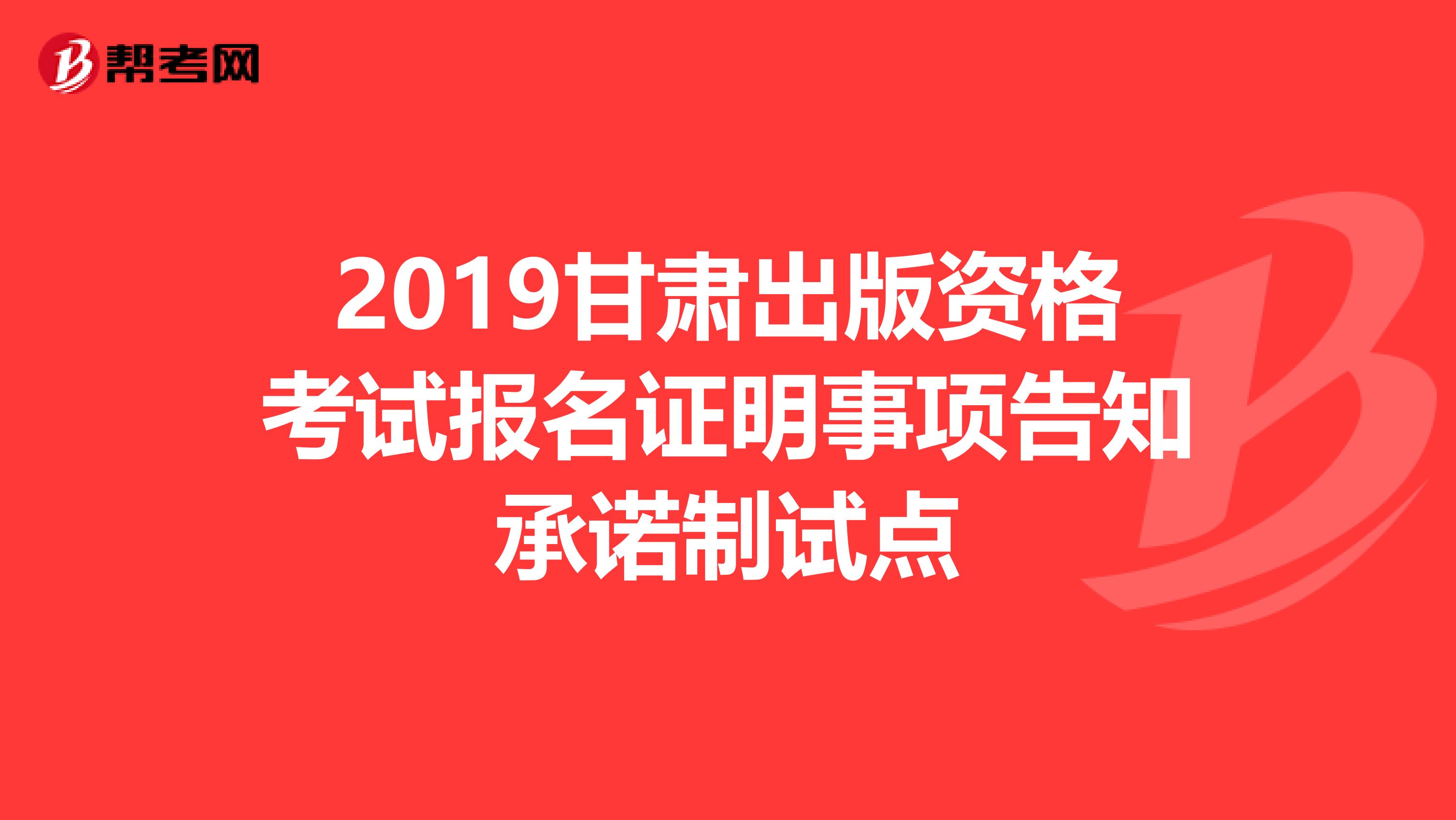 2019甘肃出版资格考试报名证明事项告知承诺制试点