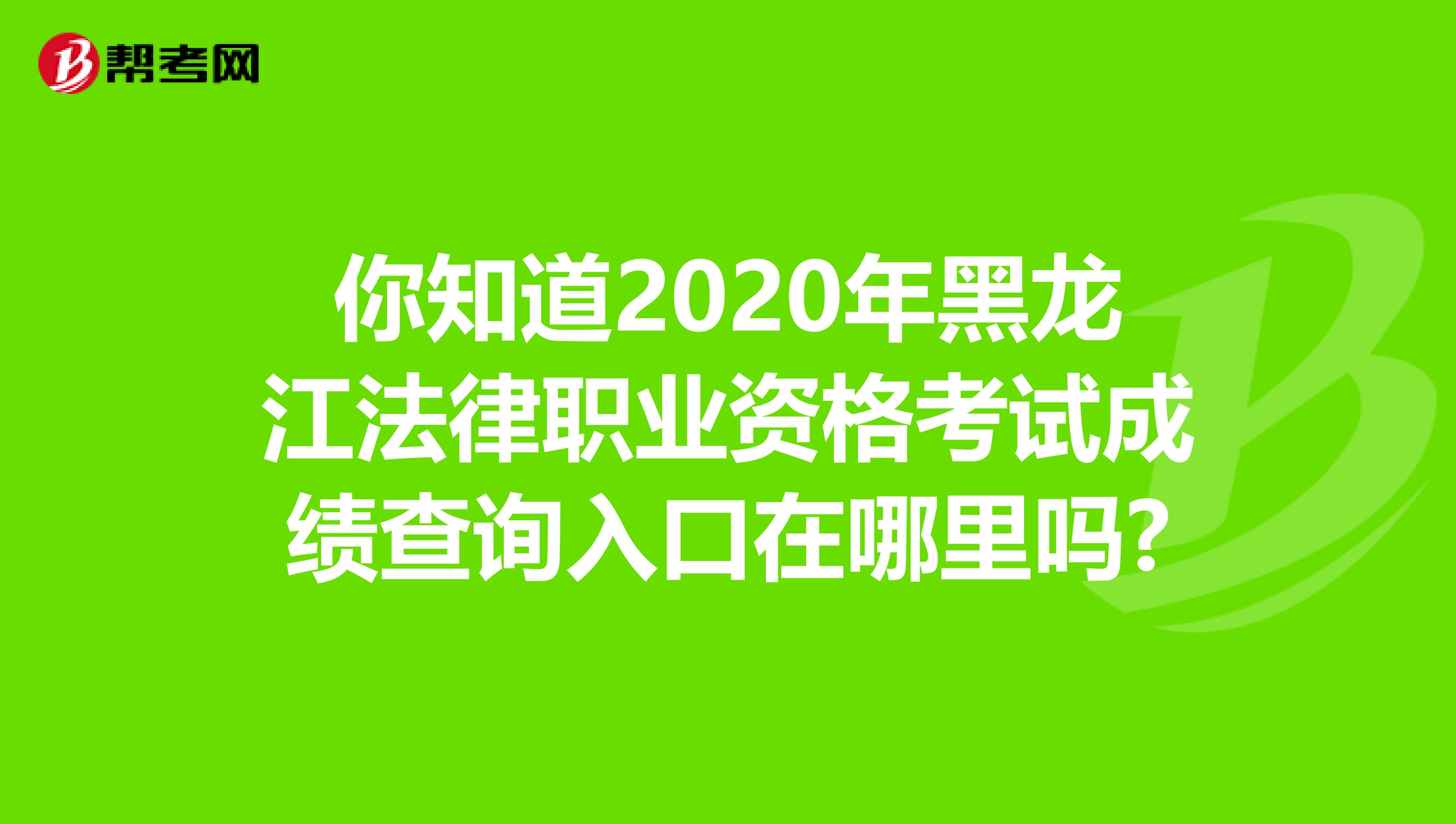 你知道2020年黑龙江法律职业资格考试成绩查询入口在哪里吗?