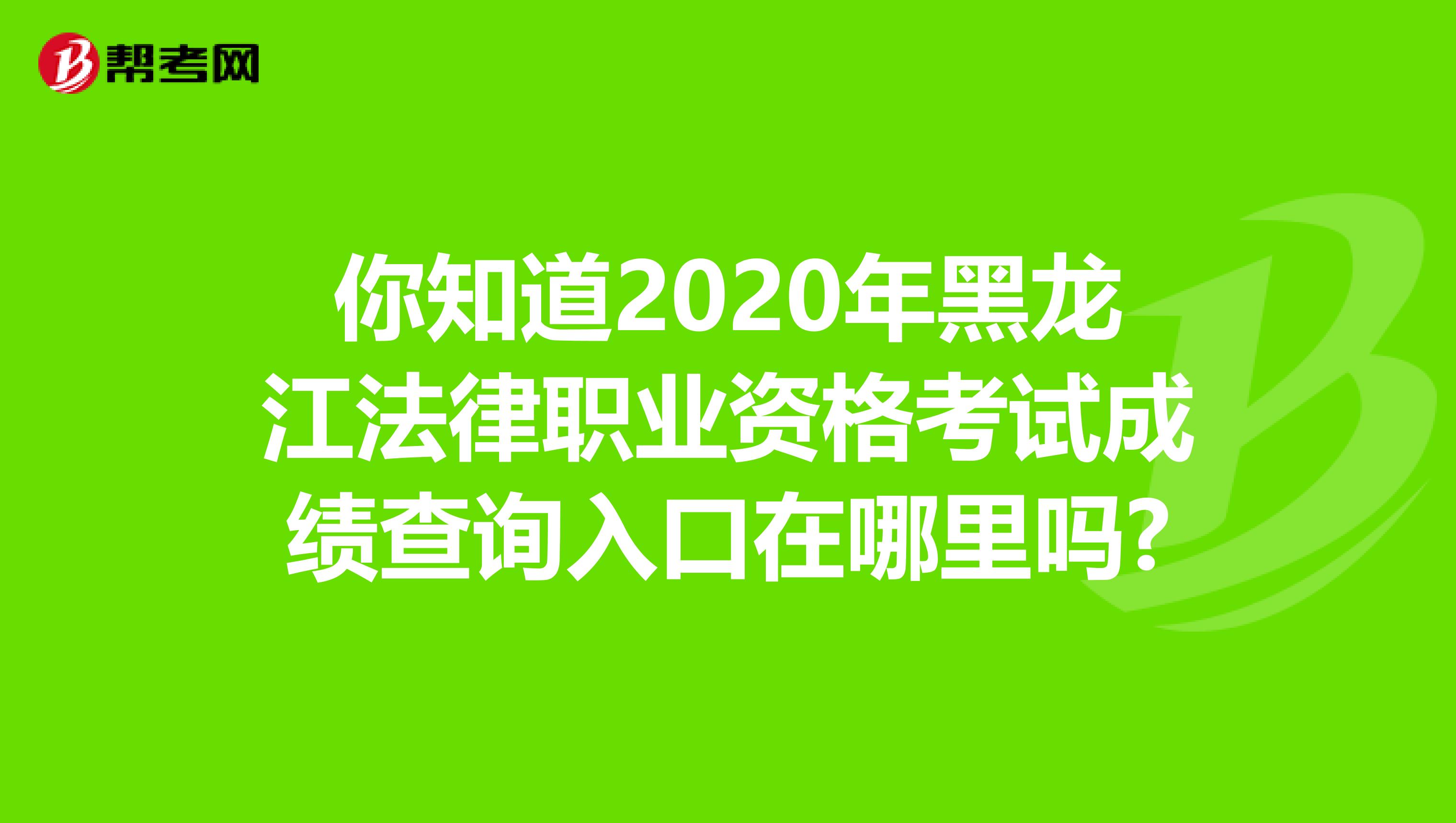 你知道2020年黑龙江法律职业资格考试成绩查询入口在哪里吗?