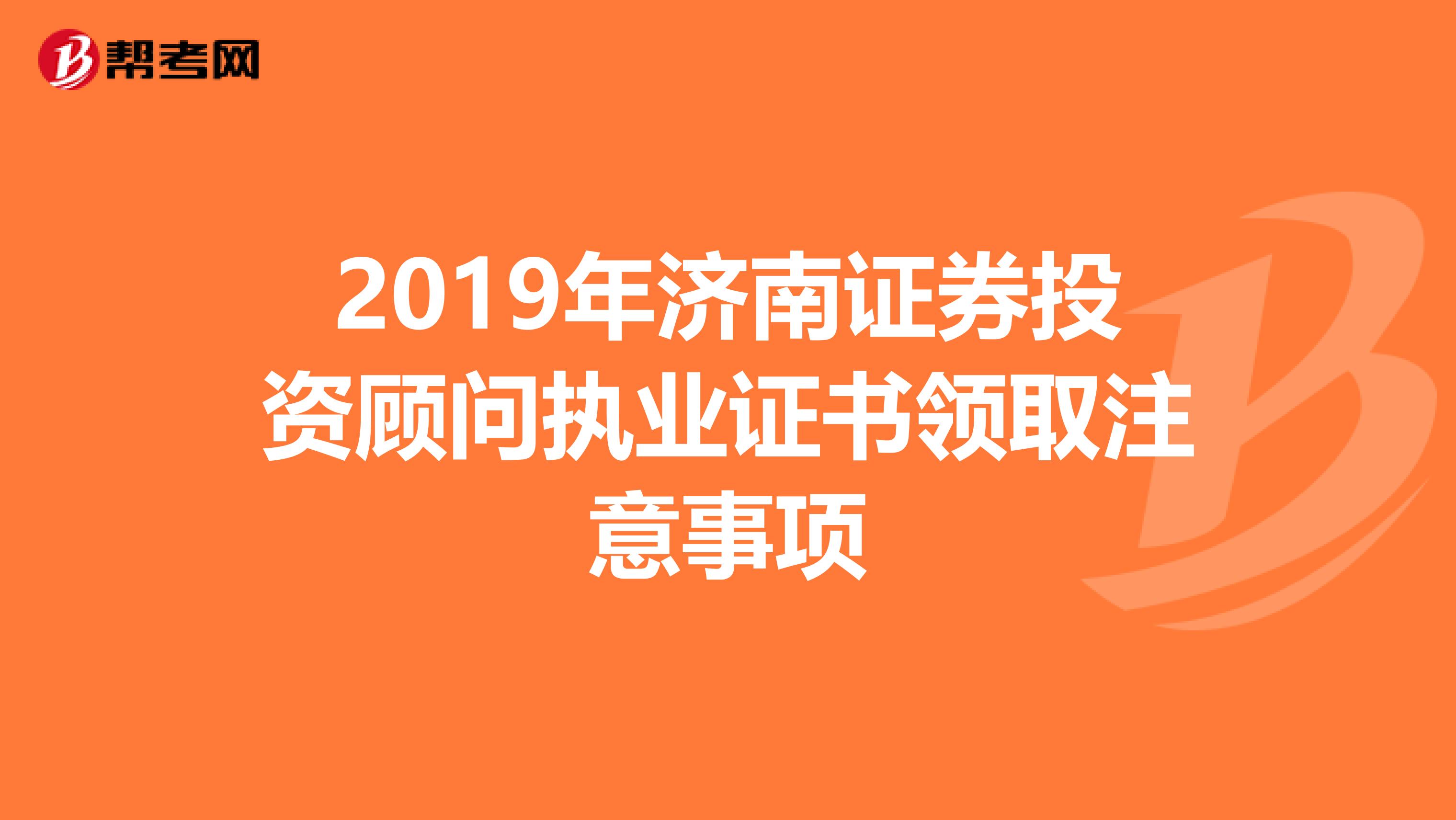2019年濟南證券投資顧問執業證書領取注意事項