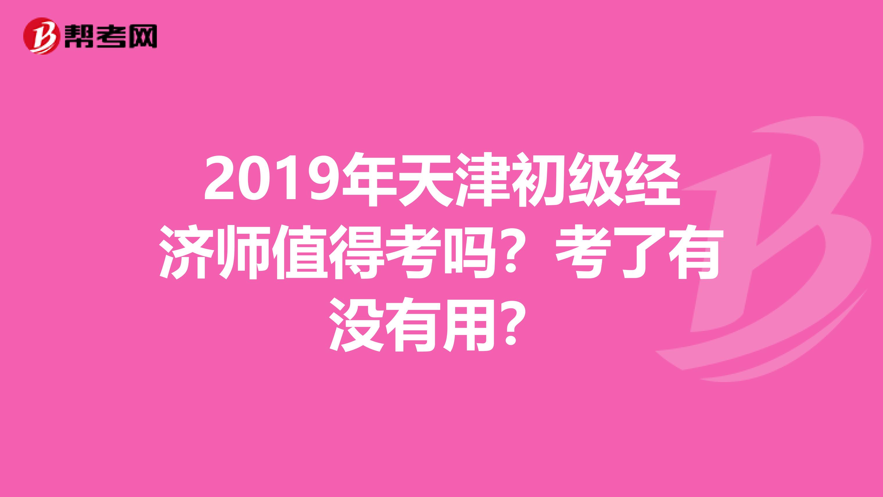 2019年天津初级经济师值得考吗？考了有没有用？