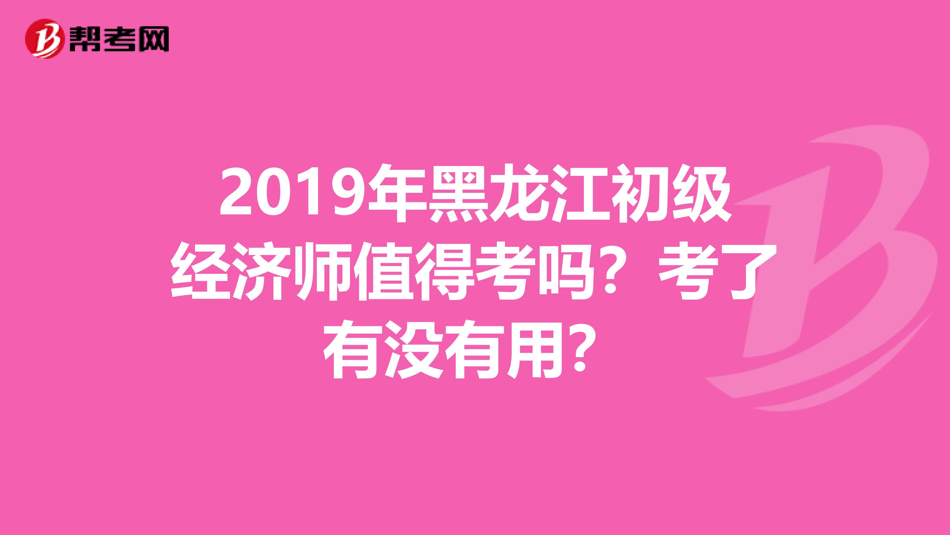2019年黑龙江初级经济师值得考吗？考了有没有用？