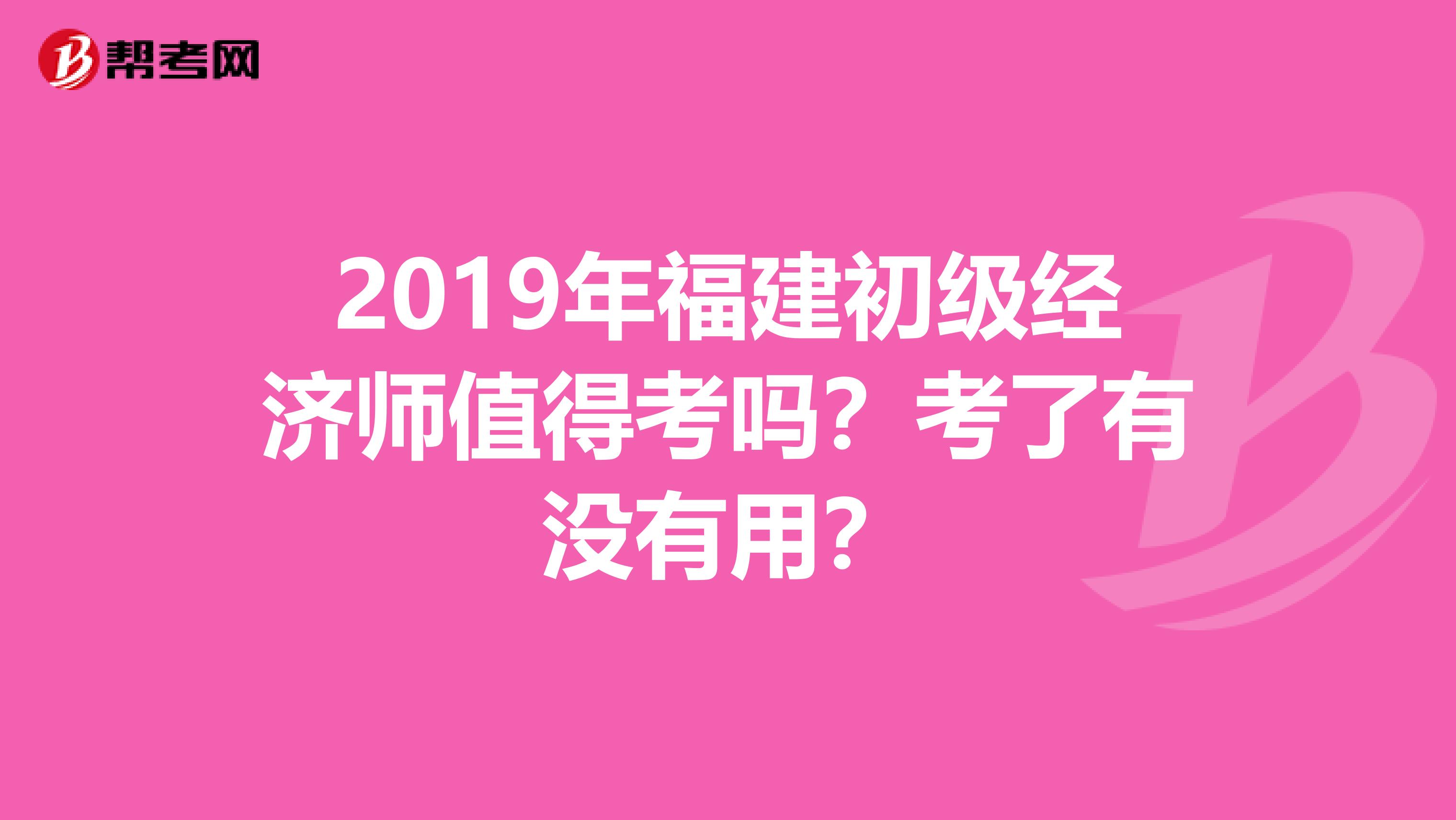 2019年福建初级经济师值得考吗？考了有没有用？