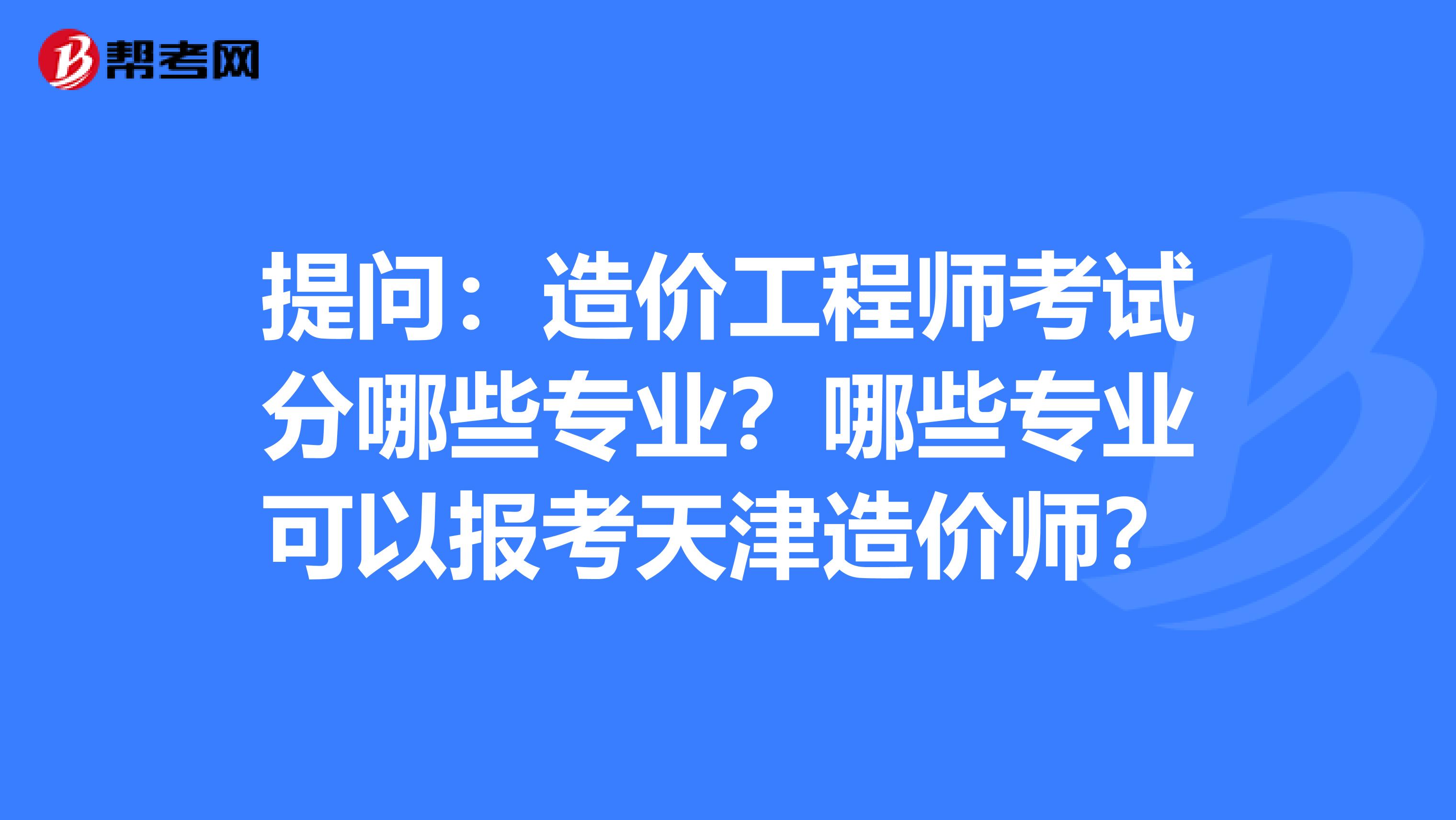 提问：造价工程师考试分哪些专业？哪些专业可以报考天津造价师？