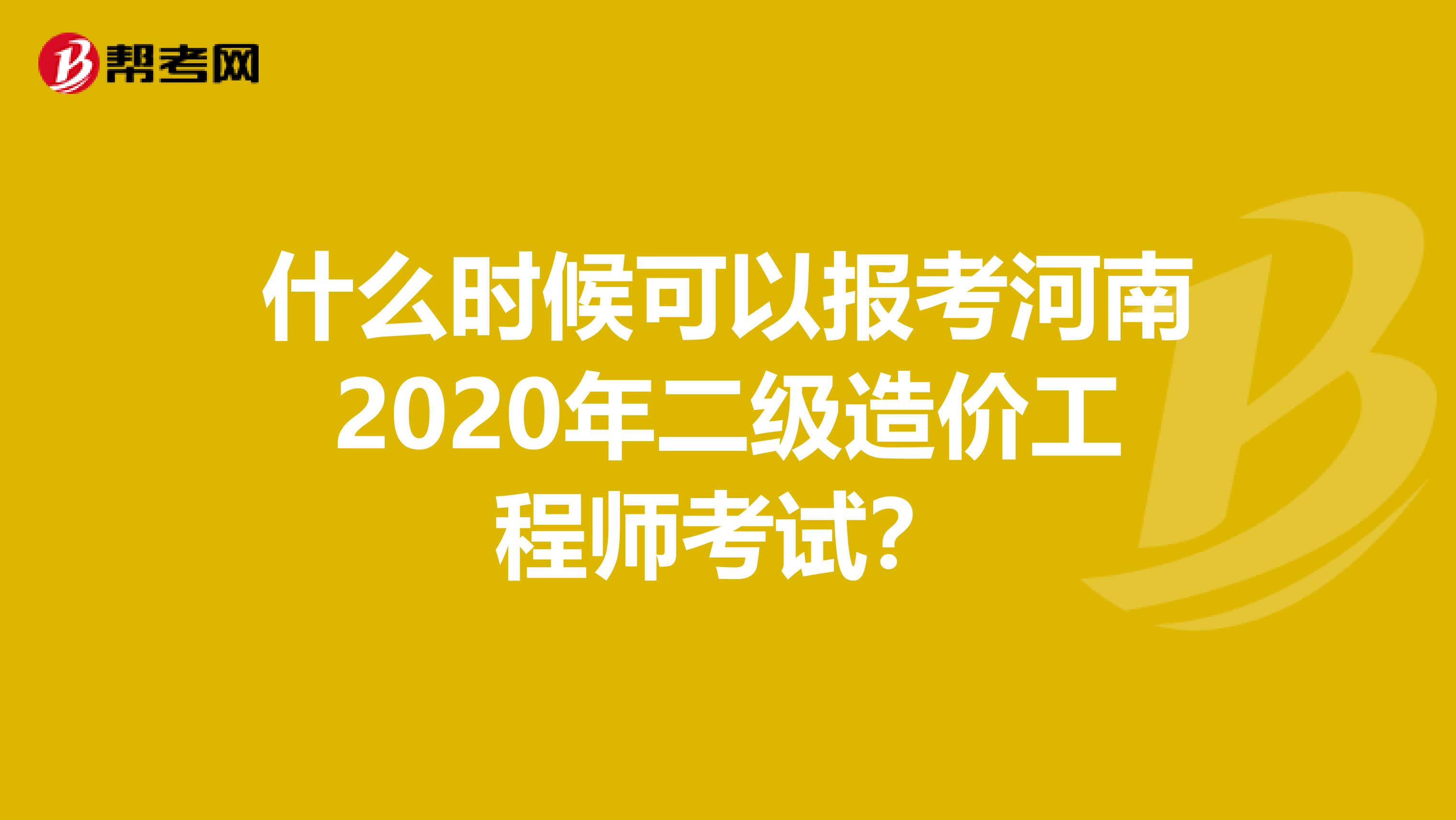 什么时候可以报考河南2020年二级造价工程师考试？