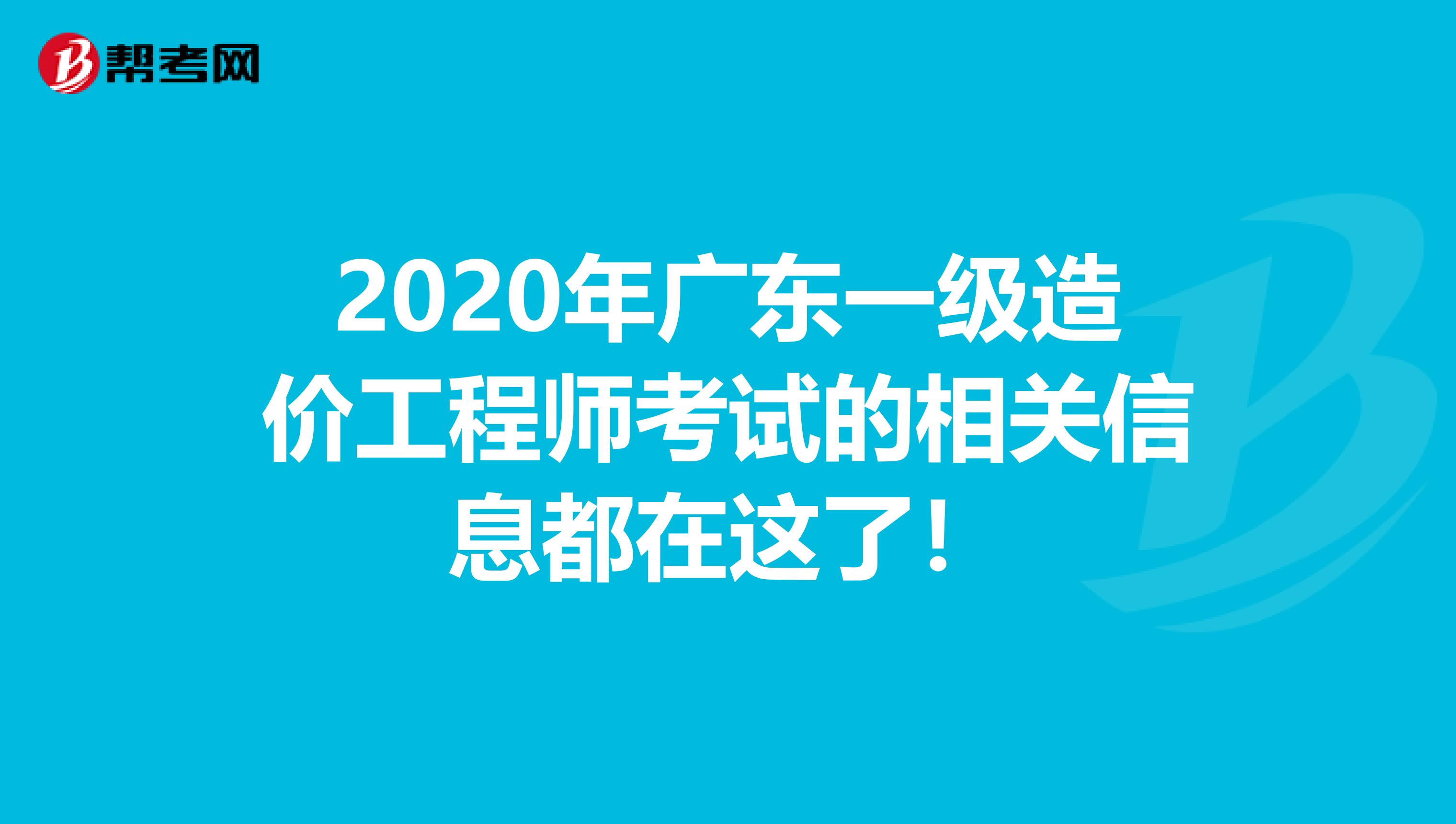 2020年广东一级造价工程师考试的相关信息都在这了！