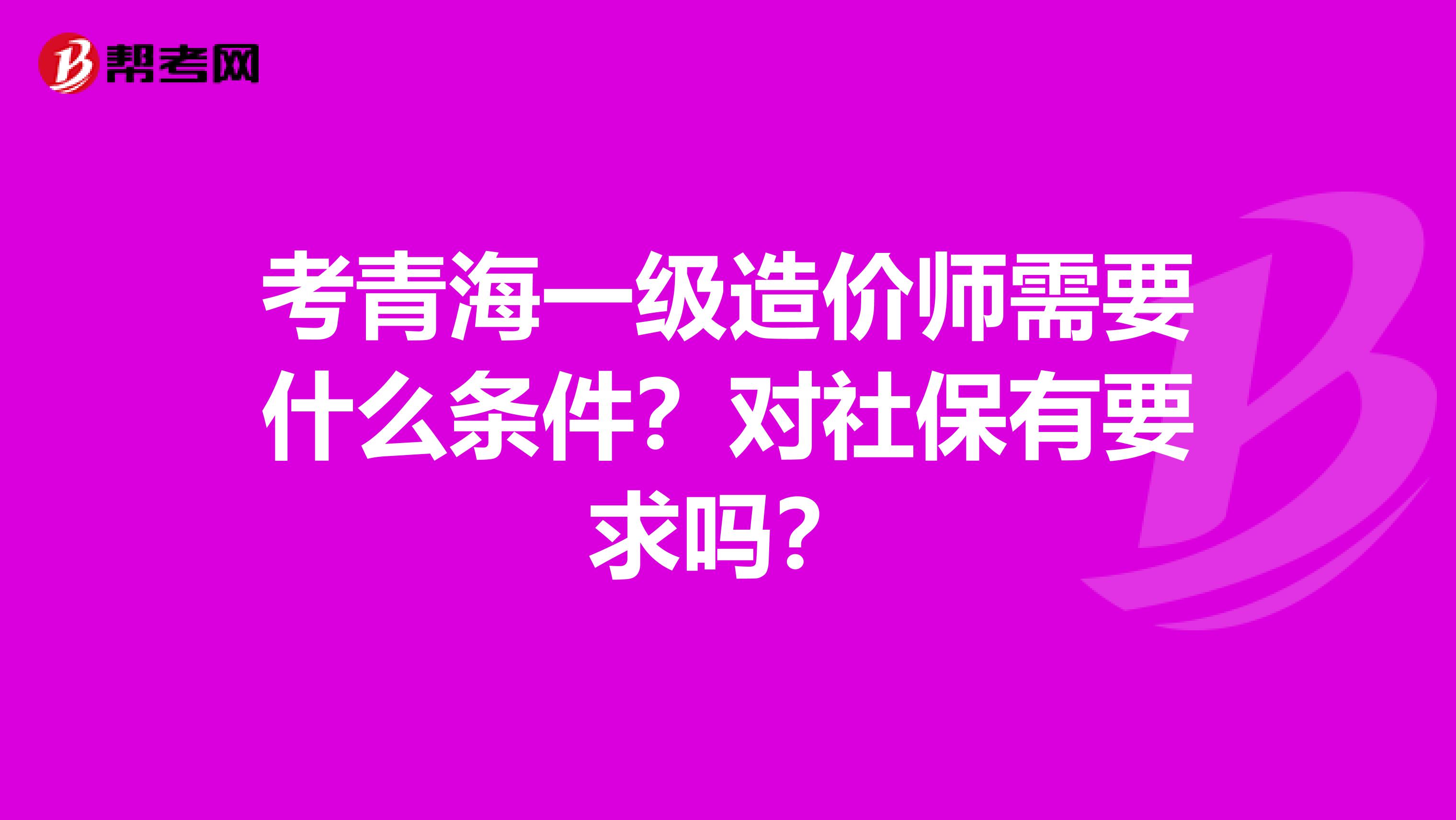 考青海一级造价师需要什么条件？对社保有要求吗？
