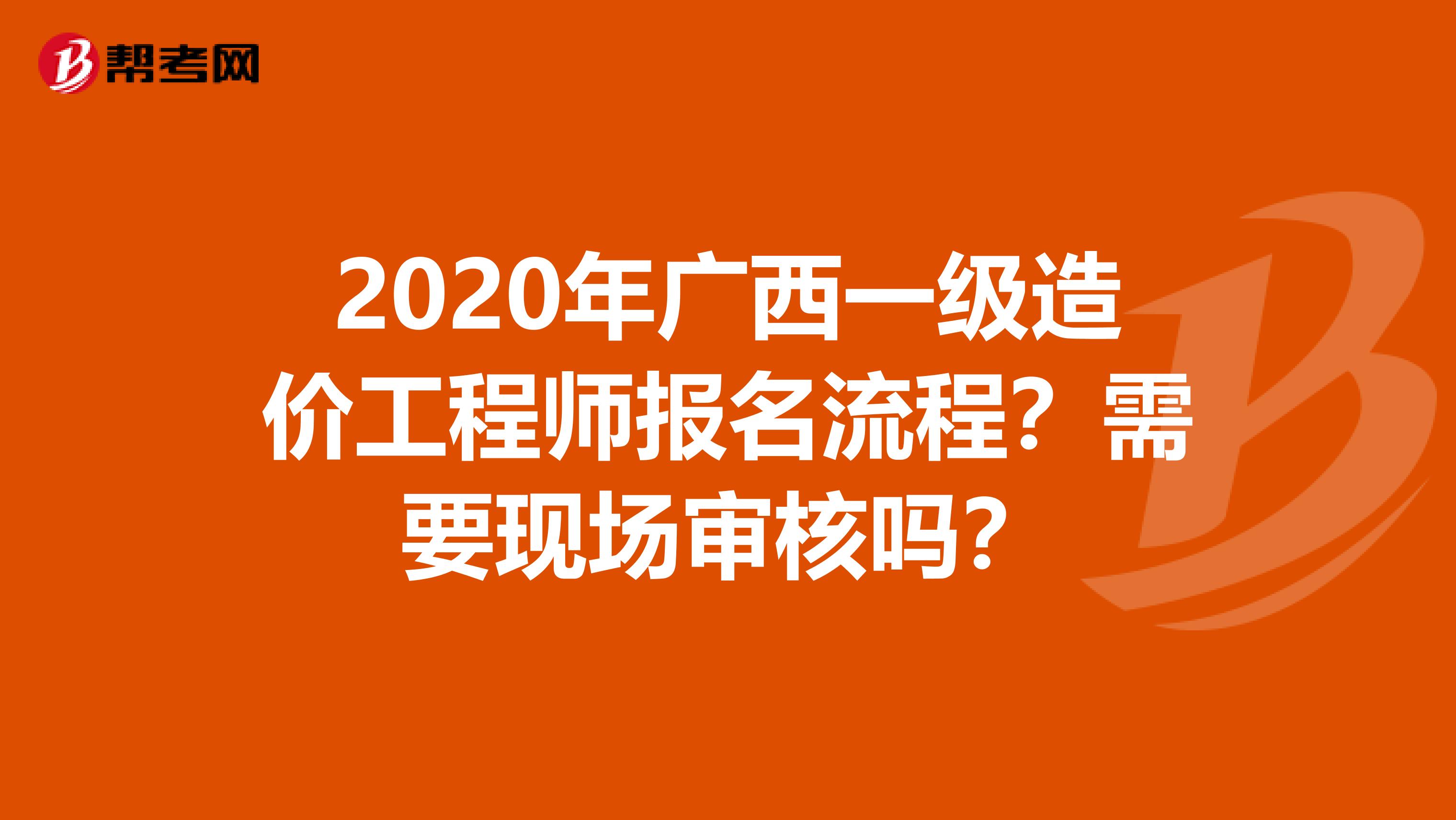 2020年广西一级造价工程师报名流程？需要现场审核吗？